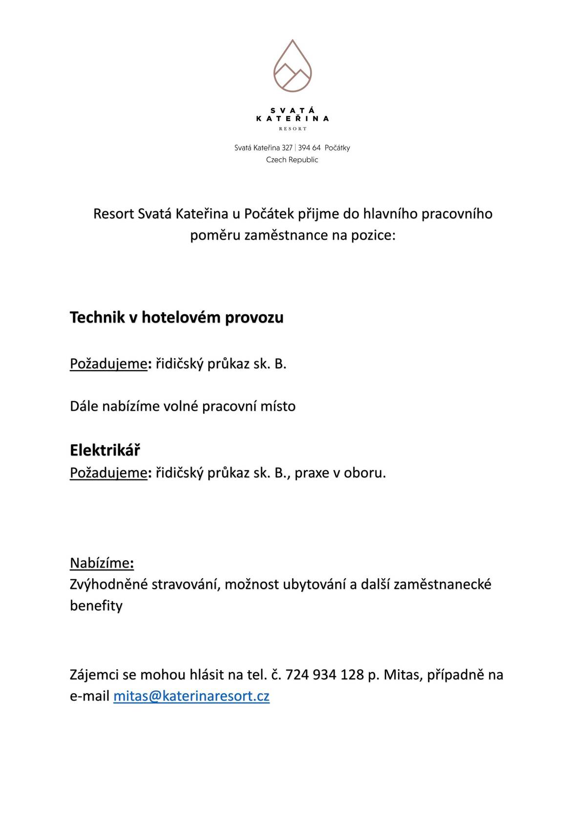 Resort Svatá Kateřina u Počátek přijme do hlavního pracovního  poměru zaměstnance na pozice:      Technik v hotelovém provozu    Požadujeme: řidičský průkaz sk. B.    Dále nabízíme volné pracovní místo    Elektrikář  Požadujeme: řidičský průkaz sk. B., praxe v oboru.        Nabízíme:  Zvýhodněné stravování, možnost ubytování a další zaměstnanecké  benefity      Zájemci se mohou hlásit na tel. č. 724 934 128 p. Mitas, případně na  e-mail mitas@katerinaresort.cz