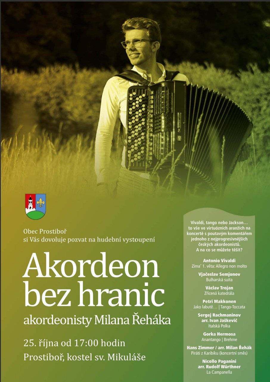 Myslíte si, že akordeon patří jen do hospody nebo na dechovku? Přijďte se přesvědčit o opaku! Virtuózní akordeonista Milan Řehák přiveze do Prostiboře svůj projekt Akordeon bez hranic a ukáže, co všechno tento nástroj umí.     Na programu budou skladby od Vivaldiho, přes tango, až po film a pop – ano, uslyšíte třeba i piráty z Karibiku nebo Michaela Jacksona. A to vše v dechberoucích úpravách pro jediný nástroj!   Kromě samotné hudby se můžete těšit i na jeho zábavný komentář, díky kterému se nejen pobavíte, ale i dozvíte něco nového o hudbě a akordeonu. Pokud chcete zažít koncert, který vás překvapí, pobaví a možná i rozesměje, určitě si tento podzimní večer nenechte ujít.  Vstupné na akci je dobrovolné!