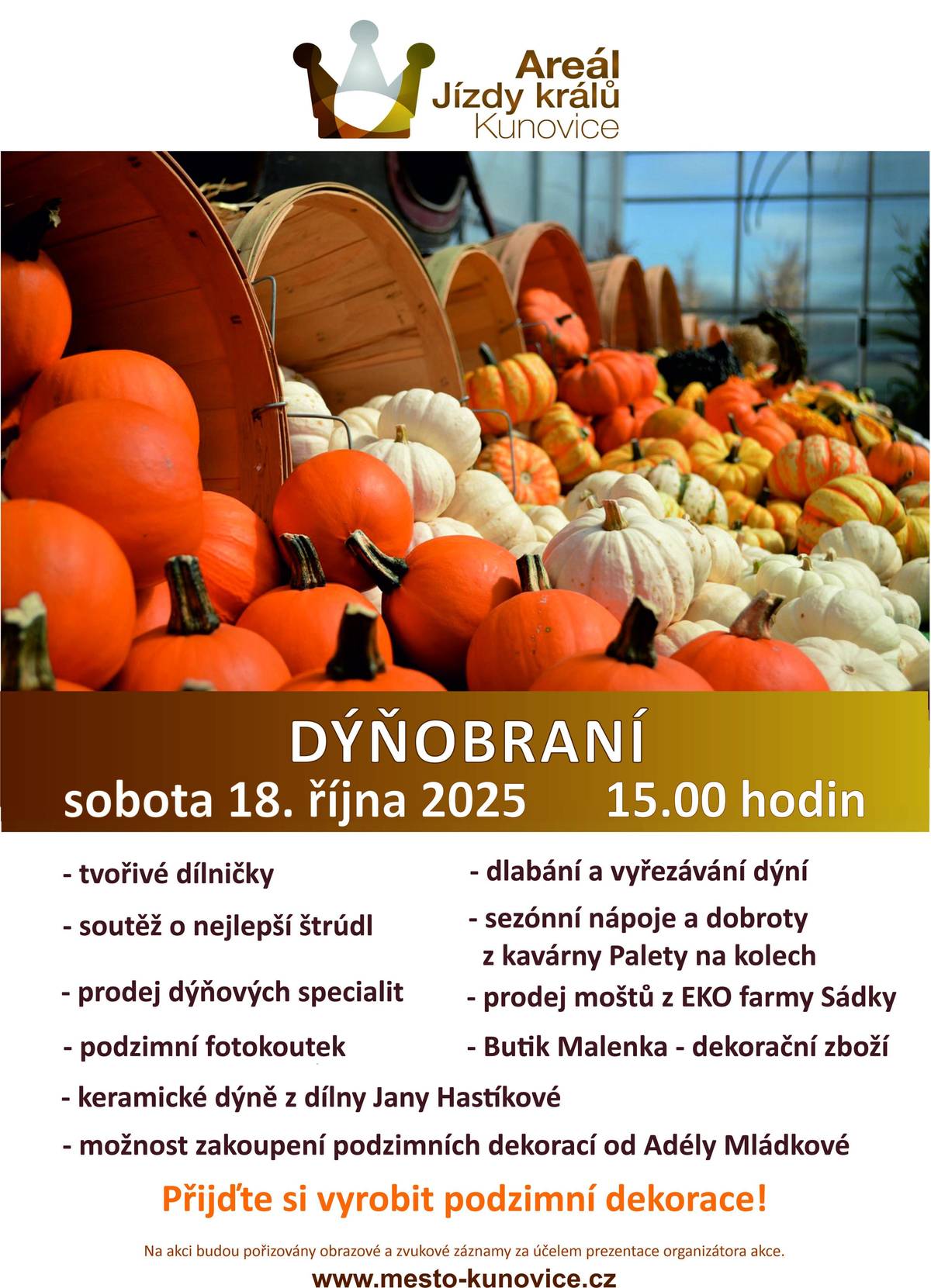 Dýně kam se podíváš – dýně jako dekorace, vyřezávané dýně, dýně jako kuchyňská surovina... Ať už máte rádi dýně v jakékoli podobě, určitě nevynechejte Dýňobraní v Kunovicích, které se bude konat v sobotu 18.10.2025 od 15 hodin na Areálu Jízdy králů v Kunovicích.  Co vás čeká? - tvořivé dílničky - soutěž o nejlepší štrúdl - prodej dýňových specialit - podzimní fotokoutek - dlabání a vyřezávání dýní - sezónní nápoje a dobroty z kavárny Palety na kolech - prodej moštů z EKO farmy Sádky - Butik Malenka – dekorační zboží - keramické dýně z dílny Jany Hastíkové - možnost zakoupení podzimních dekorací od Adély Mládkové Přijďte si vyrobit podzimní dekorace!