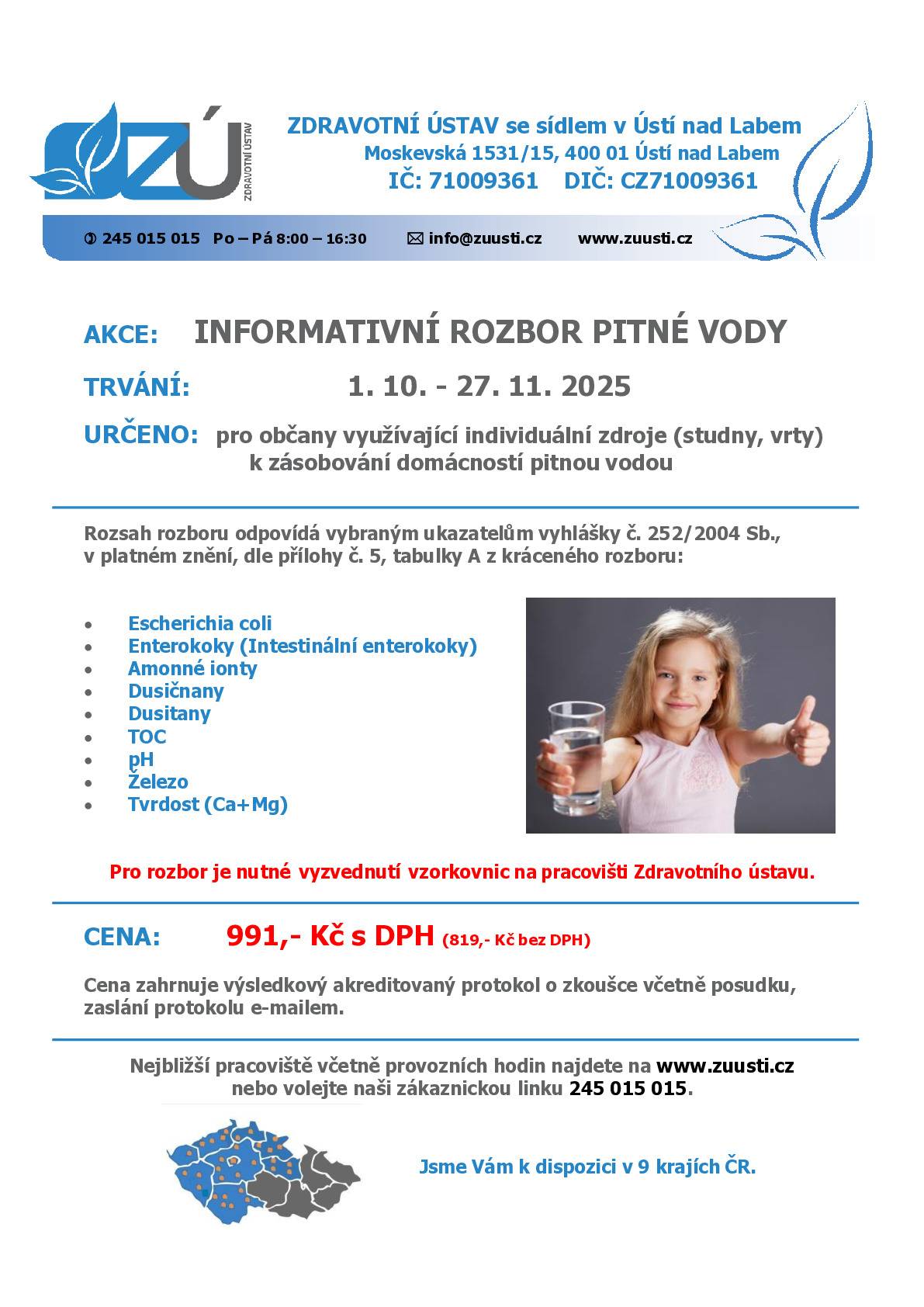 ZDRAVOTNÍ ÚSTAV nabízí INFORMATIVNÍ ROZBOR PITNÉ VODY pro občany využívající individuální zdroje (studny, vrty) k zásobování domácností pitnou vodou. Rozsah rozboru odpovídá vybraným ukazatelům vyhlášky č. 252/2004 Sb., v platném znění, dle přílohy č. 5, tabulky A z kráceného rozboru:  Escherichia coli  Enterokoky (Intestinální enterokoky)  Amonné ionty  Dusičnany  Dusitany  TOC  pH  Železo  Tvrdost (Ca+Mg) Pro rozbor je nutné vyzvednutí vzorkovnic na pracovišti Zdravotního ústavu. CENA: 991,- Kč s DPH (819,- Kč bez DPH) Cena zahrnuje výsledkový akreditovaný protokol o zkoušce včetně posudku, zaslání protokolu e-mailem.