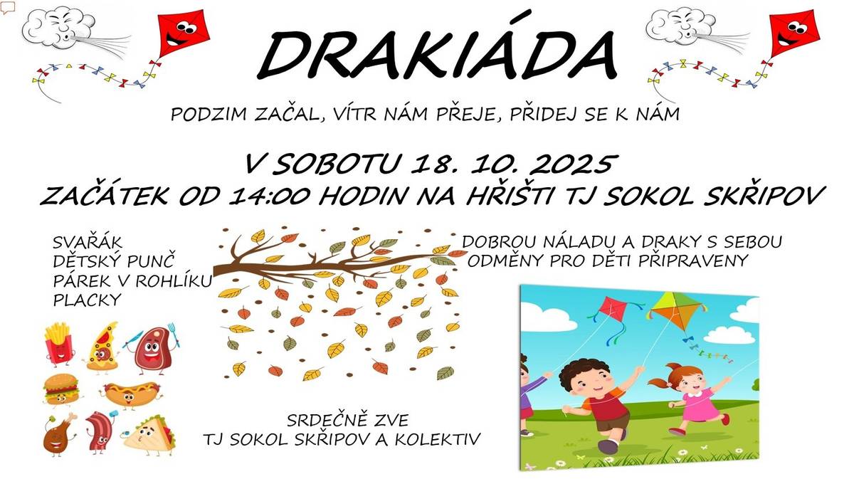 TJ Sokol Skřipov Vás srdečně zve v sobotu 18.10.2025 od 14 hodin na fotbalové hřiště na DRAKIÁDU. Občerstvení zajištěno : Svařák, dětský punč, párek v rohlíku. „ V rámci drakiády budou místní Zahrádkáři prodávat bramborové placky a horké jablko (tj. horký místní bio jablečný mošt pro děti i dospělé)“. Těší se na Vás pořadatelé.
