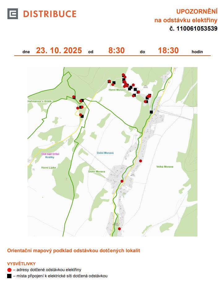 Čtvrtek 23. 10. 2025, 08:30–18:30 Dolní Morava (okres Ústí nad Orlicí)  Dolní Morava č. p. 24   Horní Morava č. p. 1, 11, 12, 16, 17, 18, 20, 21, 36, 40, 46, 48, 51 č. ev. 8   Velká Morava č. p. 14, 25    Králíky (okres Ústí nad Orlicí)  Heřmanice č. p. 97   Horní Lipka č. ev. 4    Středa 29. 10. 2025, 07:30–18:30 Plánovaná odstávka č. 110061048210 Králíky (okres Ústí nad Orlicí)  Králíky Antonína Dvořáka č. p. 769–777, 779–783   Jana Nerudy č. p. 751–758, 760, 761, 763–768, 784   Polní č. p. 891, 892, 893   V Aleji č. p. 778   Zdeňka Fibicha č. p. 786–803   Katastrální území Králíky (kód 672556) parcelní č. 570/24        Čtvrtek 30. 10. 2025, 08:30–18:30 Plánovaná odstávka č. 110061051872 Králíky (okres Ústí nad Orlicí)  Horní Hedeč č. p. 3    Malá Morava (okres Šumperk)  Zlatý Potok č. p. 1, 6 č. ev. 62, 63