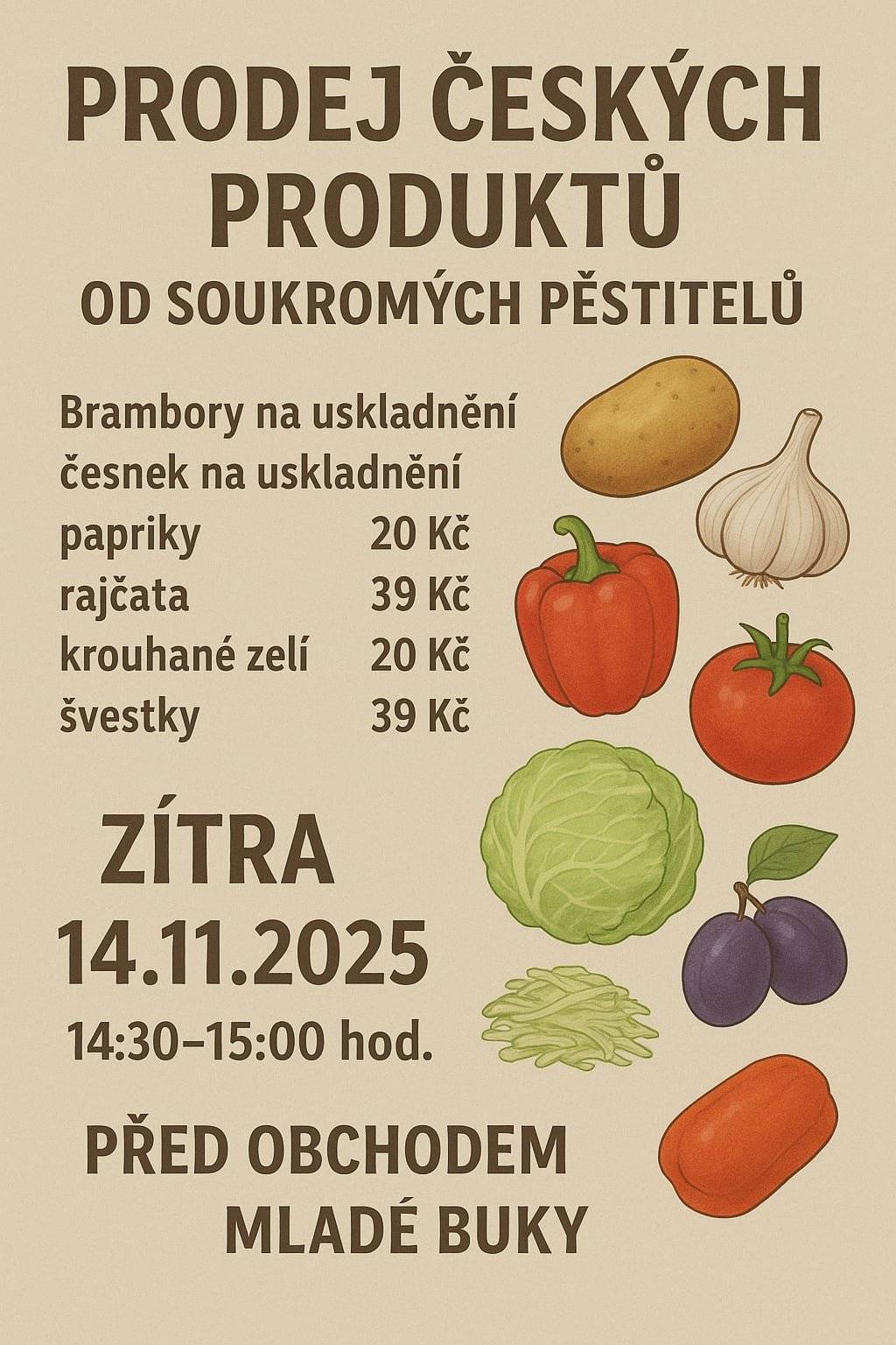 Prodej českých produktů od soukromých pěstitelů:  Brambory na uskladnění cena 10kč kg, česnek na uskladnění 20kč palička, papriky 39kč kg, rajčata 39kč kg, krouhané zelí 20kč kg, švestky 39kč kg, prodej se uskuteční zítra 14.11.2025 před obchodem Coop Mladé Buky od 14:30 do 15:00 hod.