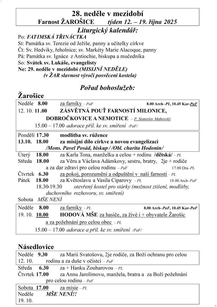 28. neděle v mezidobí  Farnost ŽAROŠICE  týden 12. – 19. října 2025  Liturgický kalendář:  Po: FATIMSKÁ TŘINÁCTKA  St: Památka sv. Terezie od Ježíše, panny a učitelky církve  Čt: Sv. Hedviky, řeholnice; sv. Markéty Marie Alacoque, panny  Pá: Památka sv. Ignáce z Antiochie, biskupa a mučedníka  So: S