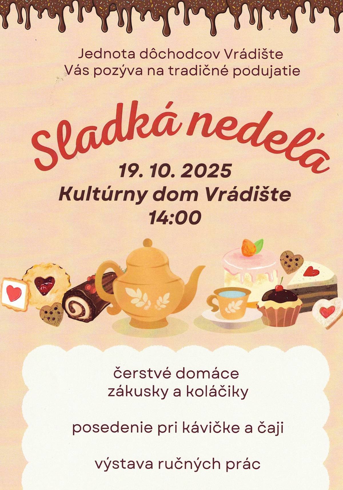 Dobrý deň,        Jednota dôchodcov Vrádište Vás pozýva na tradičné podujatie SLADKÁ NEDEĽA, ktoré sa uskutoční dňa 19. 10. 2025 v Kultúrnom dome vo Vrádišti.        Tešiť sa môžete na čerstvé koláčiky a zákusky, posedenie pri kávičke a čaji,na výstavu ručných prác a deti si budú môcť vyskúšať ozdobiť medovníčky a vyrobiť si cukrovú vatu.        Všetci ste srdečne vítaní        https://www.vradiste.sk/novinka/117294/pozvanka