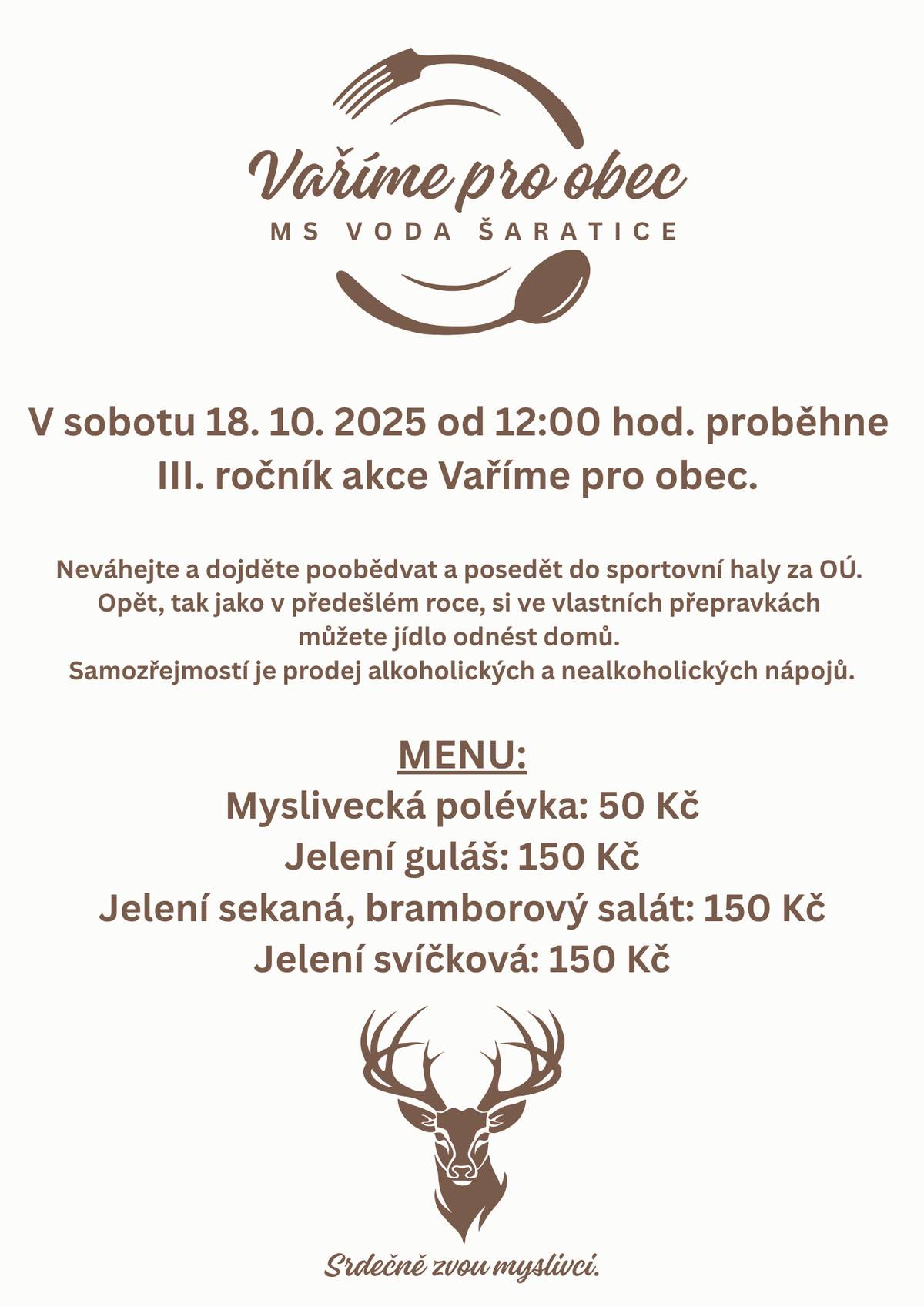 V sobotu 18.10. 2025 od 12:00 hod. proběhne III. ročník akce Vaříme pro obec. Neváhejte a dojděte poobědvat a posedět do sportovní haly za Obecním úřadem. Opět, tak jako v předešlém roce, si ve vlastních přepravkách můžete jídlo odnést domů. Samozřejmostí je prodej alkoholických a nealkoholických nápojů. MENU: Myslivecká polévka: 50 Kč Jelení guláš: 150 Kč Jelení sekaná, bramborový salát: 150 Kč Jelení svíčková: 150 Kč Srdečně zvou myslivci.