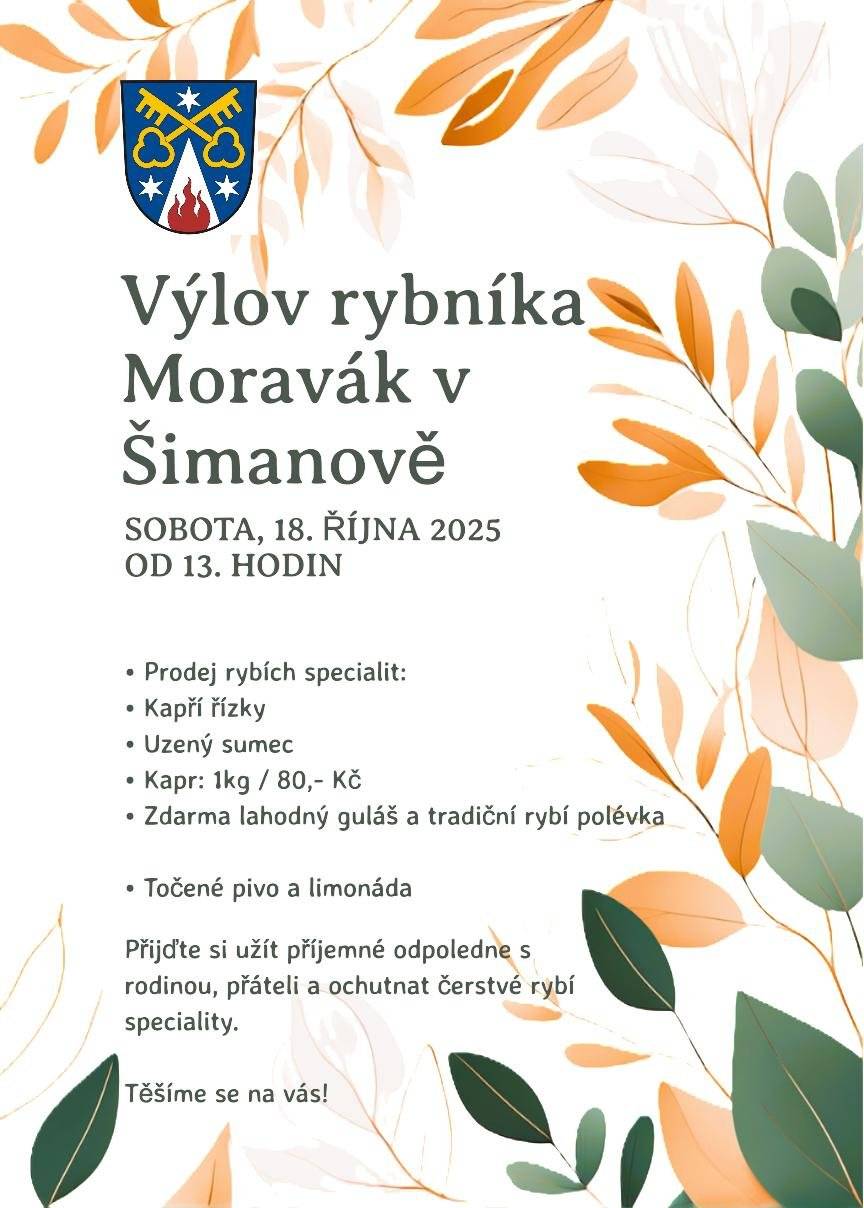 Zveme Vás srdečně na tradiční výlov rybníka Moravák, který se uskuteční v sobotu 18. října 2025 od 13:00 hodin na hrázi rybníka v Šimanově. Připravené jsou rybí speciality, prodej kaprů, točené pivo, limo a také guláš a rybí polévka zdarma. Přijďte si užít příjemné odpoledne s rodinou a přáteli, ochutnat čerstvé rybí speciality. Těšíme se na vás!