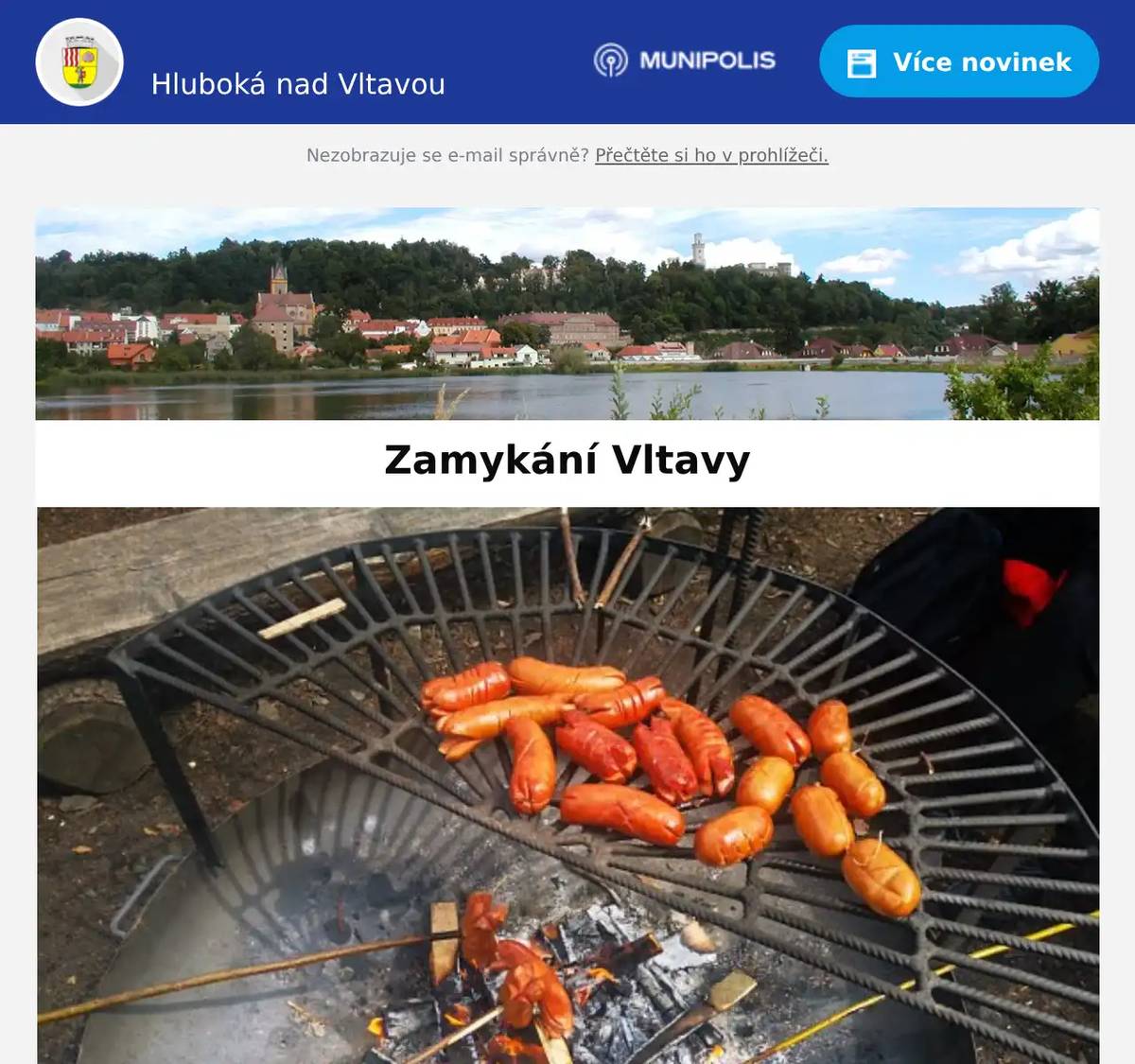 Milí spoluobčané, Hlubocká skupina ZTV Sport pro všechny pořádá v sobotu 25. října 2025 tradiční Zamykání Vltavy. Program:- sraz účastníků turistického pochodu do Purkarce v 10.30 hod. u levobřežní strany mostu na Hluboké- délka trasy 12 km vč. návštěvy Karlova Hrádku (špekáčky na opékání s sebou)- konec trasy pochodu před restaurací Pelikán v Purkarci- symbolický akt zamykání Vltavy proběhne v 16.30 hod. na břehu Vltavy, v prostoru pod starou purkareckou hospodou U Janátů- od 15 hod. bude v sále restaurace Pelikán hrát hudební skupina Hlubocký country band- odvoz účastníků akce zajištěn autobusem - zdarma, odjezd od restaurace Pelikán v 19.30 hod. Sportu a turistice ZDAR!