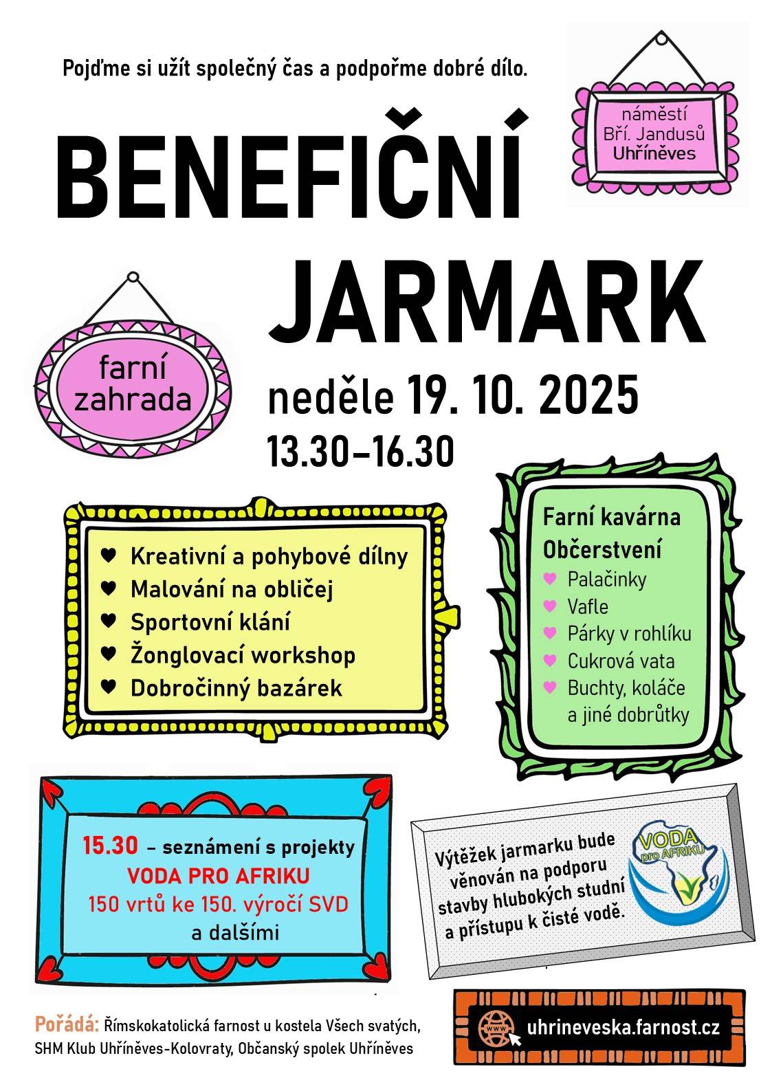 Srdečně vás zveme na Benefiční jarmark v neděli 19. října od 13:30 na zahradě farnosti Uhříněves.  Připraven je bohatý program: kreativní a pohybové dílny, malování na obličej, sportovní klání, žonglovací workshop a v neposlední řadě dobročinný bazárek. Odpoledne vám zpříjemní také dobroty z farní kavárny palačinky, vafle, cukrová vata, párek v rohlíku, buchty, koláče a mnoho dalšího.  Výtěžek jarmarku bude věnován na podporu projektu VODA PRO AFRIKU, který se věnuje stavbám hlubokých studní a přístupu k čisté vodě.  Přijďte si užít příjemný společný čas a podpořit dobrou věc. Jste srdečně zváni a vítáni ♥️  🗓️ Neděle 19. října od 13:30 📍 Farnost Uhříněves, náměstí Bří Jandusů Program najdete na webu Prahy 22 🔗 https://www.praha22.cz/volny-cas/prehled-akci-1/beneficni-jarmark-7086_3182cs.html 🔗