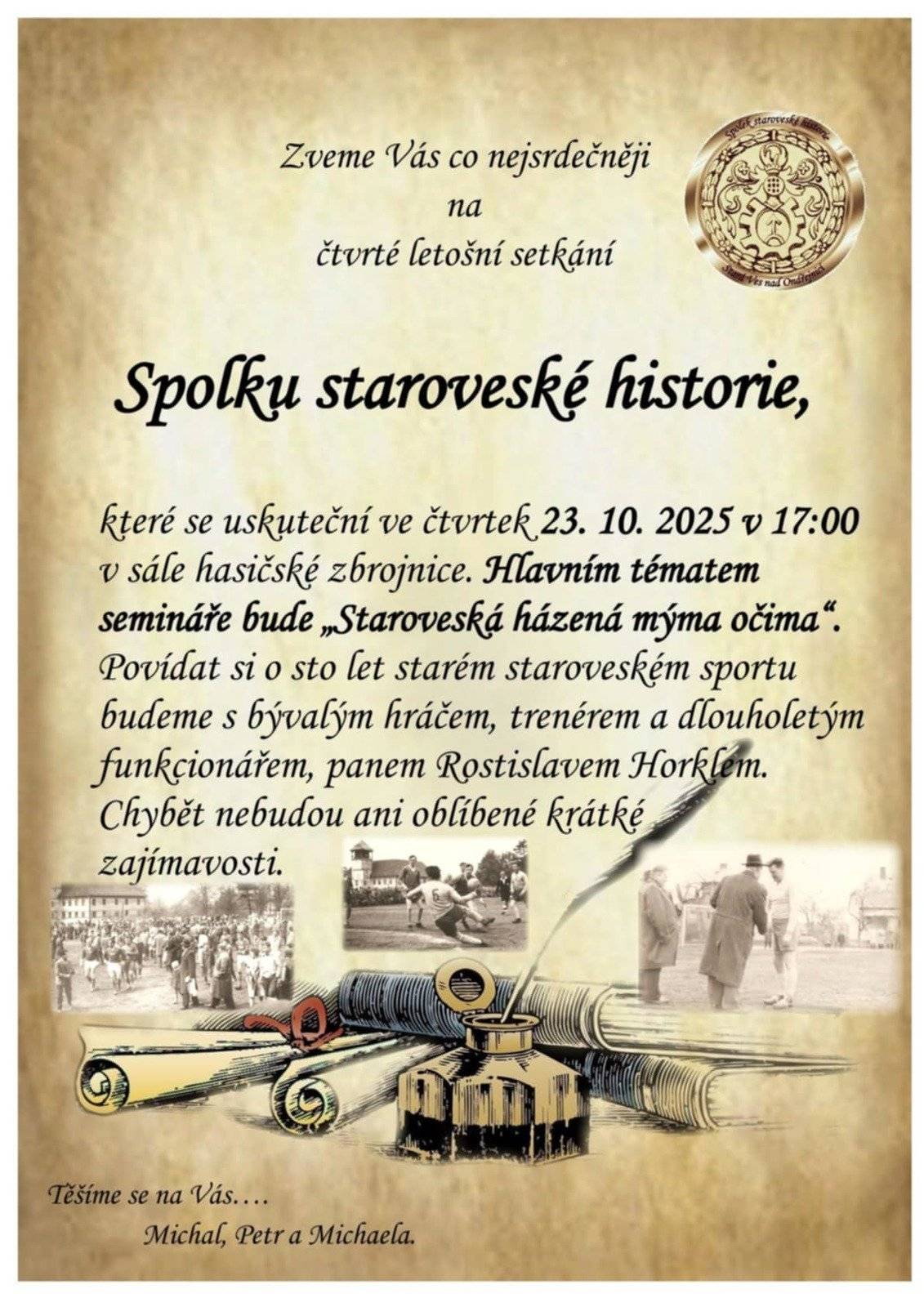 Zveme Vás na čtvrté letošní setkání Spolku staroveské historie, které se uskuteční ve čtvrtek 23. 10. 2025 v 17:00 v sále hasičské zbrojnice. Hlavním tématem bude "Staroveská házená mýma očima". O 100 letech házené ve Staré Vsi si budeme povídat s panem Rostislavem Horklem. Chybět nebudou ani oblíbené krátké zajímavosti.