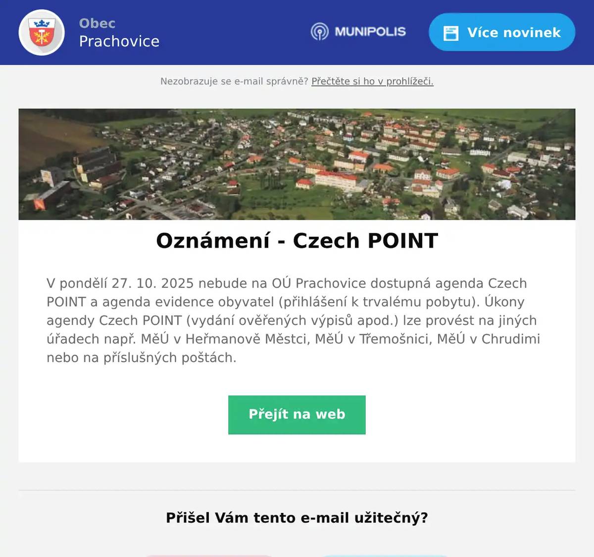 V pondělí 27. 10. 2025 nebude na OÚ Prachovice dostupná agenda Czech POINT a agenda evidence obyvatel (přihlášení k trvalému pobytu). Úkony agendy Czech POINT (vydání ověřených výpisů apod.) lze provést na jiných úřadech např. MěÚ v Heřmanově Městci, MěÚ v Třemošnici, MěÚ v Chrudimi nebo na příslušných poštách.