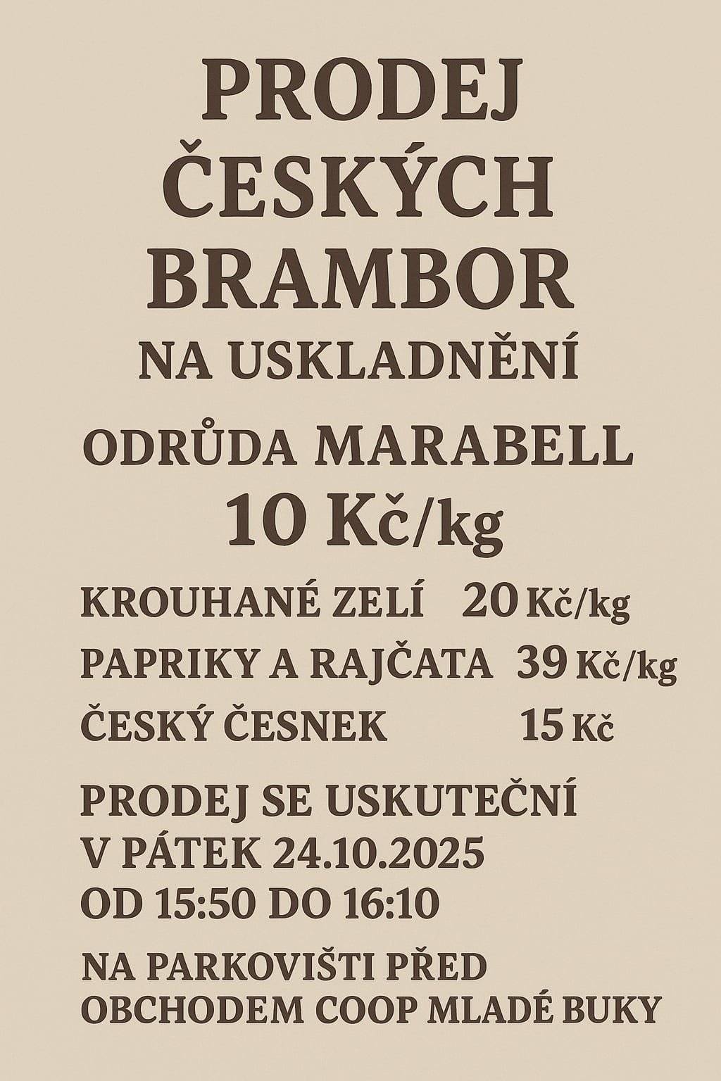 Prodej českých brambor na uskladnění odrůda Marabell cena 10 Kč/kg krouhané zelí 20 Kč/kg papriky a rajčata 39 Kč/kg český česnek 15 Kč palička prodej se uskuteční v pátek 24.10.2025 od 15:50 do 16:10 na parkovišti před obchodem Coop Mladé Buky