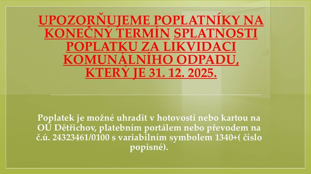 Upozorňujeme poplatníky na konečný termín splatnosti poplatku za likvidaci komunálního odpadu, který je 31. 12. 2025. Poplatek je možné uhradit v hotovosti nebo kartou na OÚ Dětřichov, platebním portálem ( Dětřichov) nebo převodem na č.ú. 24323461/0100 s variabilním symbolem 1340+( číslo popisné).