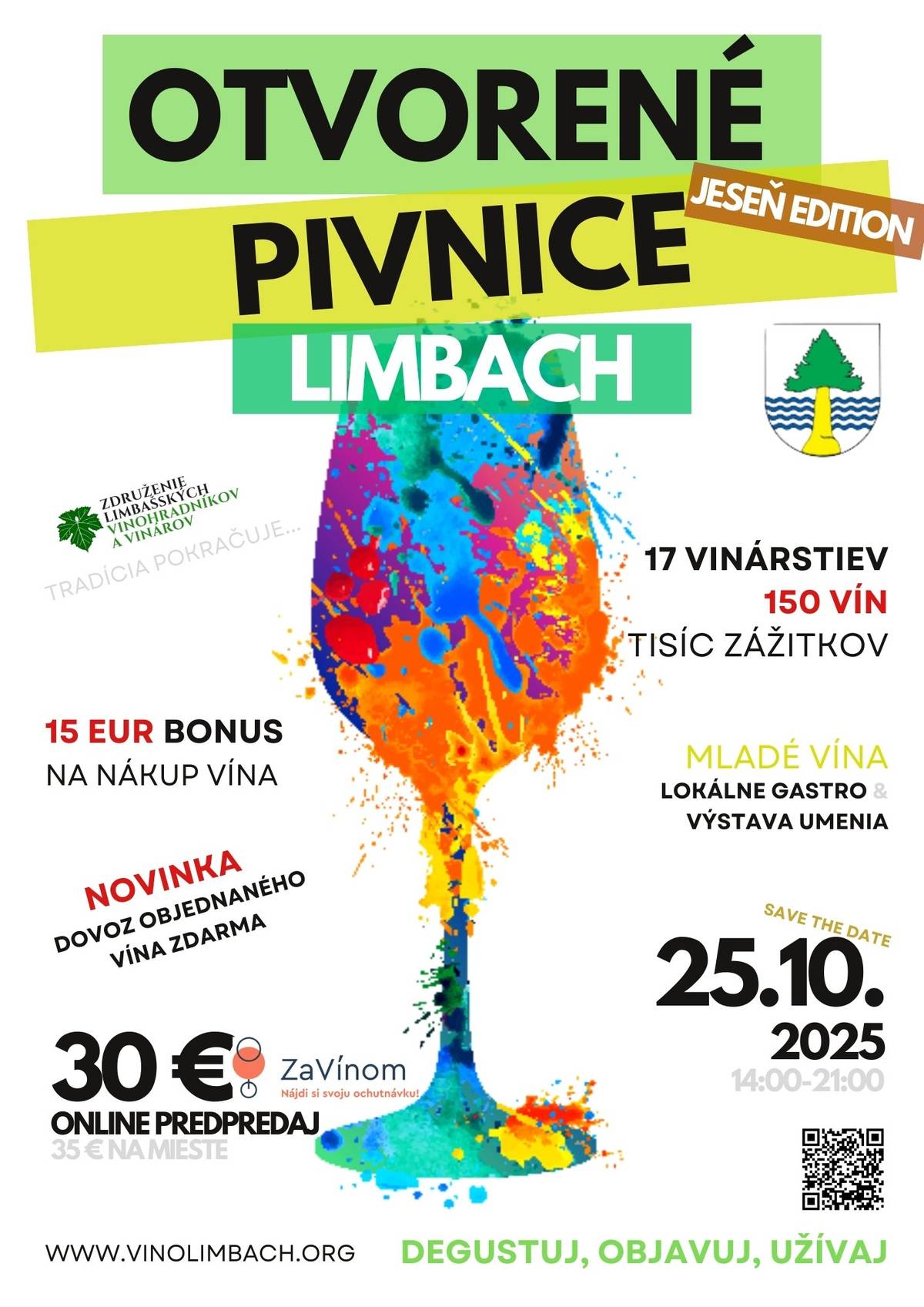 Združenie limbašských vinohradníkov a vinárov Vás srdečne pozýva na jesenné vydanie podujatia Otvorené pivnice Limbach 2025. V sobotu 25. októbra 2025 od 14:00 do 21:00 otvorí svoje dvere 17 vinárov z malebného Limbachu – jednej z najčarovnejších dediniek pod Malými Karpatmi, kde vinárska tradícia pretrváva už celé stáročia. Degustovať priamo u vinárov budete môcť viac ako ako 150 vín. Nebudú chýbať ani mladé vína a domáce gastronomické špeciality, ktoré k nim skvelo ladia. Atmosféru podujatia dotvorí aj výstava obrazov v Galérii Tajnička.  CENA PREDPREDAJ 30€ https://zavinom.sk/podujatie/otvorene-pivnice-limbach  Cena na mieste 35 €. (ak sa podujatie vypredá v predpredaji, vstupenky na mieste už nebudú dostupné!) Vstupenka zahŕňa: - voľná degustácia viac ako 150 druhov vín v 17 vinárstvach - bonus až 15 € na nákup vína (3 x 5 € kupón) - zľavový kupón 10 % na ďalší nákup vína - novinka: objednané vína vám privezieme až domov zdarma - katalóg a mapa vinárov - degustačný pohár s logom podujatia - praktická taštička na pohár Počet vstupeniek je obmedzený – odporúčame zakúpiť v predpredaji v predstihu! Vstupenky si môžete vyzdvihnúť v deň podujatia od 13:45 v priestoroch Zariadenia SILVÁN na adrese SNP 17, Limbach (pri kruhovom objazde v centre obce). Zúčastnení vinári: 1. Vinárstvo FORIŠ 2. Víno SLEZÁK 3. Pivnica FORNER 4. Vinárstvo MLÝNEK 5. Vinárstvo ČAPUCHA 6. Limbašské vinárstvo POŽGAY & HRUSTIČ 7. Vinárstvo JANUŠÍK 8. Limbašská Pivnica BENO 9. LIMBACHER - František Ježík 10. Vinárstvo SADLOŇ 11. Adam SÝKORA 12. LOCZI vinárstvo z Limbachu 13. Víno Sivko 14. Vinárstvo MIKLENČIČ 15. Vinárstvo LIMBAVIN 16. Weinschloss MALATTSCHEK 17. Vinárstvo STRAKA