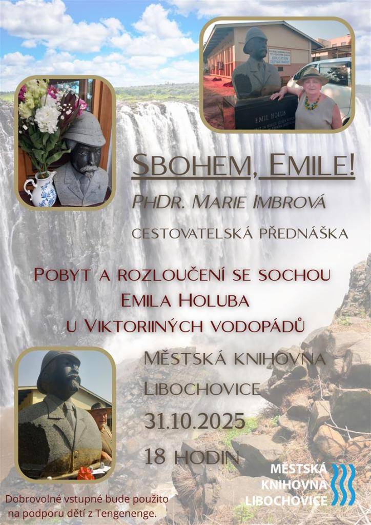 Zveme vás na cestovatelskou přednášku PhDr. Marie Imbrové, která se podělí o své dojmy z pobytu u Viktoriiných vodopádů a rozloučení se sochou Emila Holuba, významného českého cestovatele a afrického badatele.  📍 Městská knihovna Libochovice  📅 31. října 2025 v 18:00   Dozvíte se o významu Holubova odkazu v Africe, jeho cestách a o současném životě v oblasti Tengenenge, kde stále rezonuje česká stopa. Přijďte si poslechnout poutavé vyprávění o dobrodružstvích, historii i kulturních souvislostech.   Dobrovolné vstupné bude použito na podporu dětí z Tengenenge.