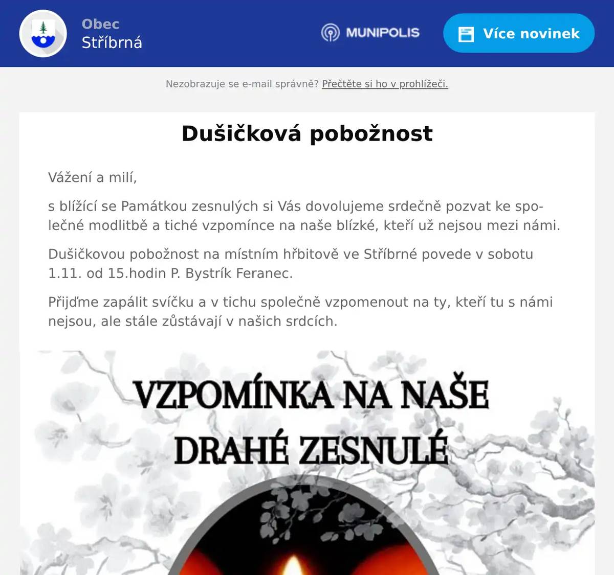 Vážení a milí, s blížící se Památkou zesnulých si Vás dovolujeme srdečně pozvat ke společné modlitbě a tiché vzpomínce na naše blízké, kteří už nejsou mezi námi. Dušičkovou pobožnost na místním hřbitově ve Stříbrné povede v sobotu 1.11. od 15.hodin P. Bystrík Feranec. Přijďme zapálit svíčku a v tichu společně vzpomenout na ty, kteří tu s námi nejsou, ale stále zůstávají v našich srdcích.