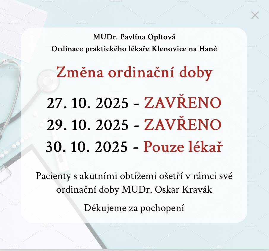 Ve dnech 27. 10. (pondělí) a 29. 10. (středa) bude ordinace uzavřena.  Dne 30. 10. (čtvrtek) bude v ordinaci přítomna pouze lékařka.  V době uzavření zastupuje naši ordinaci MUDr. Oskar Kravák.  Změny příjmení doktorky z MUDr. Pavlína Sekaninová na MUDr. Pavlína Opltová.