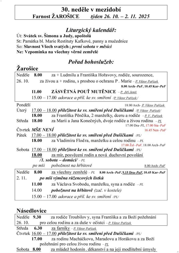 30. neděle v mezidobí  Farnost ŽAROŠICE  týden 26. 10. – 2. 11. 2025    Liturgický kalendář:  Út: Svátek sv. Šimona a Judy, apoštolů  St: Památka bl. Marie Restituty Kafkové, panny a mučednice  So: Slavnost Všech svatých; první sobota v měsíci  Ne: Vzpomínka na všechny věrné zemřelé    Pořad bohoslu