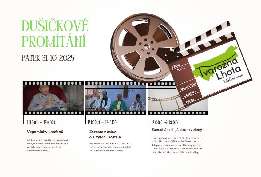 Milá lhoťané   Přijďte zavzpomínat na staré časy a lidi, kteří už nejsou mezi námi. V pátek 31.10 jsme pro vás připravili několik výletů do minulosti      18:00 - 19:00     VZPOMÍNKY LHOŤANŮ Líbilly se vám medailonky promítané na výročí obce? Další témata, třeba o ukradeném zvonu, o židech, o závodech motorek...     19:00 - 19:30 Záznam z oslav 60. výročí kostela: Vzpomínkové video z roku 1993, z 60. výročí vysvěcení zákl. kamene kostela. Za účasti otce Arnošta Bindače.     19:30 - 21:00  ZANECHÁM-LI JÁ STROM ZELENÝ Film natočený ve Tvarožné Lhotě v roce 1975. Na jižní Moravu přijíždí ze Sovětského svazu delegace, kterou vede žena, která by se zde chtěla zúčastnit folklorních slavností a sejít se i s člověkem, s kterým se znala po čas války.