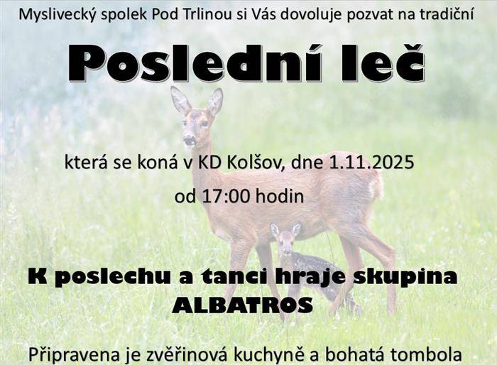 Myslivecký spolek Pod Trlinou si Vás dovoluje pozvat na Poslední leč, která se koná v KD v Kolšově. K poslechu a tanci hraje skupina Albatros. Bude připravena zvěřinová kuchyně a bohatá tombola.