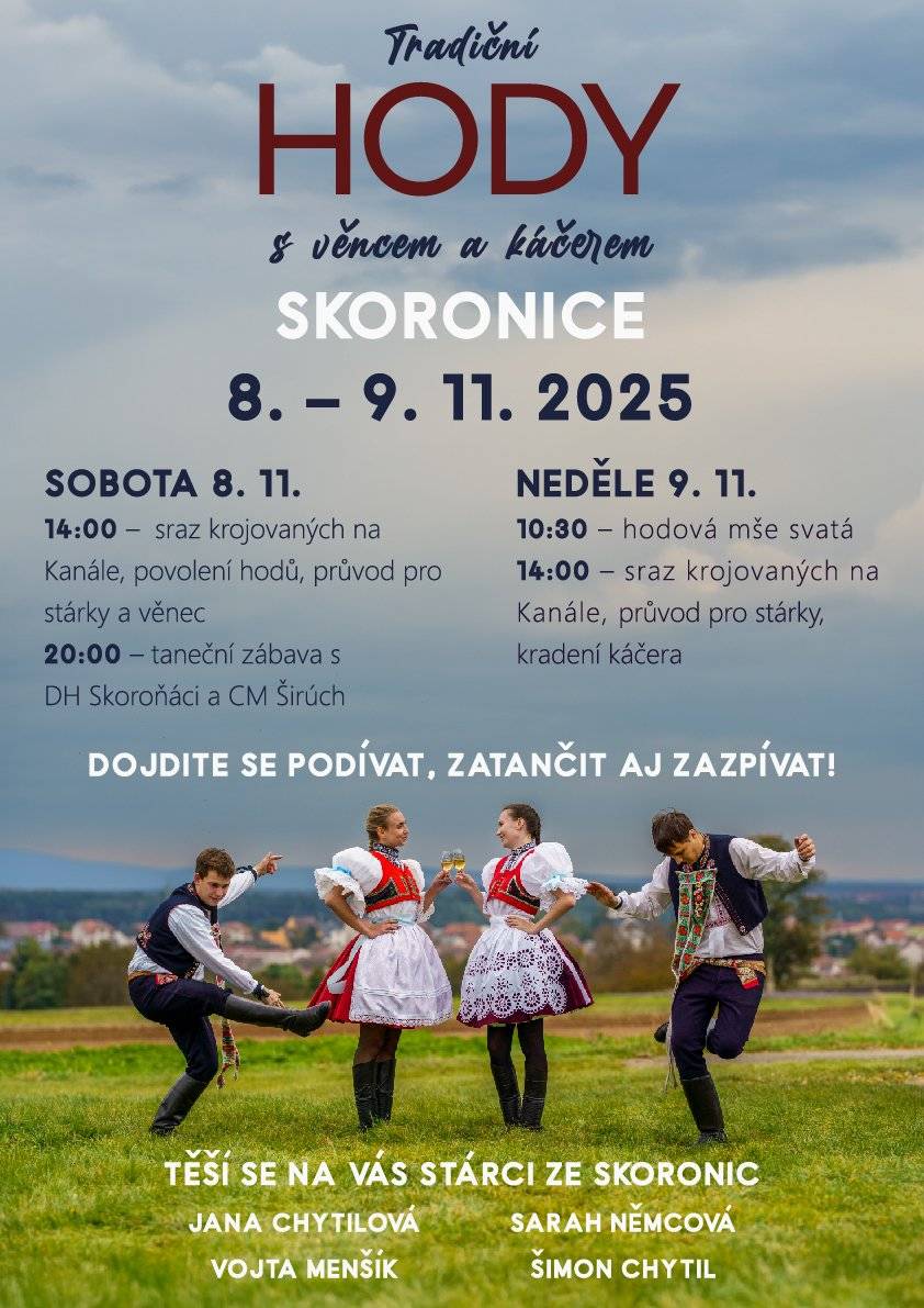 Skoronská chasa, stárci a obec Skoronice zvou všechny občany, domácí aj přespolní na Tradiční krojované hody s věncem a káčerem, které se uskuteční ve dnech 8. a 9. listopadu 2025 s následujícím programem: Sobota 8. listopadu: ve 14:00 hod. sraz krojovaných na Kanále, povolení hodů u obecního úřadu, průvod pro stárky a věnec. Od 20:00 hodová zábava, hrají DH Skoroňáci a od 21:00 hod. CM Širúch. Neděle 9. listopadu: v 10:30 hod. mše svatá v kostele sv. Floriána za účasti stárků a krojovaných, ve 14:00 hod. sraz krojovaných na Kanále, průvod pro stárky, kradení káčera. K tanci a poslechu bude po celou dobu vyhrávat DH Skoroňáci.