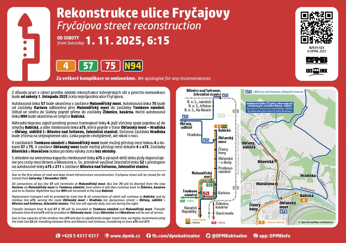 Z důvodu rekonstrukce inženýrských sítí a povrchu komunikace bude od 6:15 hod. v sobotu 1. listopadu 2025 do ukončení prací (předpoklad minimálně do jara 2027) pro veškerou dopravu uzavřena ulice Fryčajova v Obřanech.  Všechny spoje tramvajové linky 4 budou vedeny až do zastávky Obřany, Babická. Ruší se tak ukončení vybraných spojů v zastávce Maloměřický most. Autobusová linka 57 bude v provozu pouze v úseku (Vranov, smyčka –) Haškova – Maloměřický most. Ruší se tak ukončení vybraných spojů v zastávce Obřany, sídliště v ranních hodinách. Autobusová linka 75 bude v provozu pouze v úseku (Slatina, nádraží –) Vozovna Slatina – Tomkovo náměstí. Náhradní dopravu zajistí mimořádná minibusová linka x75 v trase Obřanský most – Hradiska – Obřany, sídliště (– Bílovice nad Svitavou, železniční stanice). Noční autobusová linka N94 bude ukončena v zastávce Obřany, Babická. Ruší se tak provoz vybraných spojů až do Bílovic nad Svitavou. Zastávky Hlaváčova a Bílovická budou po dobu výluky zcela bez obsluhy.  S ohledem na omezenou kapacitu minibusové linky x75 a výrazně delší dobu jízdy doporučujeme pro cesty mezi Brnem a Bílovicemi nad Svitavou primárně využívat železniční linku S2 s přestupem na autobusové linky x75 a 211 v zastávce Bílovice nad Svitavou, železniční stanice.   www.dpmb.cz