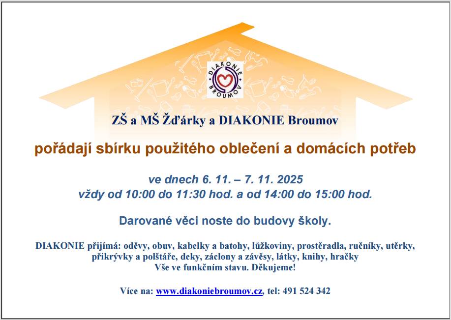 Dobrý den. ZŠ a MŠ Žďárky a DIAKONIE Broumov pořádají sbírku použitého oblečení a domácích potřeb. Kdy:  6. 11. - 7. 11. 2025  (10:00 - 11:30  ,  14:00 - 15:00) Kam:  Darované věci noste do budovy školy Diakonie přijímá: oděvy, obuv, kabelky, batohy, lůžkoviny, prostěradla, ručníky, utěrky, přikrývky, polštáře, deky, záclony, závěsy, látky, knihy a hračky. Noste jen věci ve funkčním stavu. Děkujeme. ZŠ a MŠ Žďárky