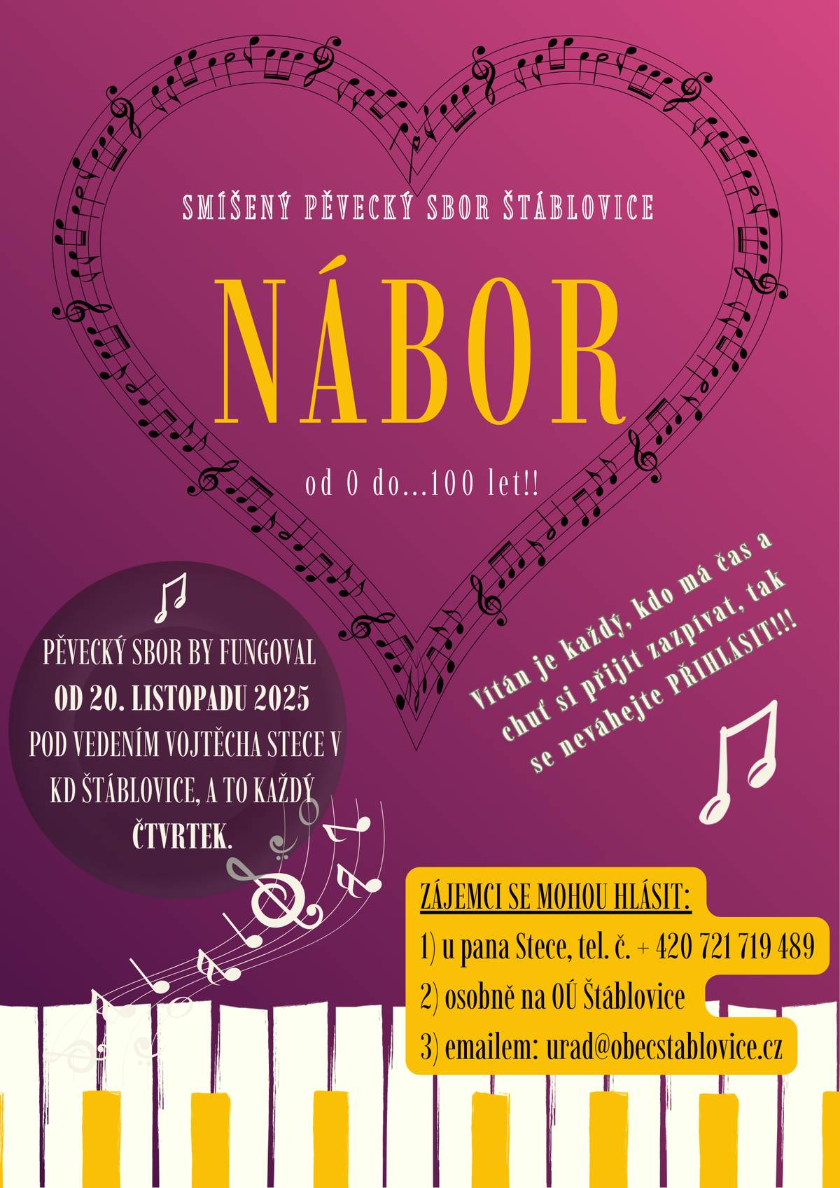 Vážení a milí spoluobčané, oživujeme myšlenku založení místního sboru ve Štáblovicích a rádi bychom Vás touto cestou oslovili s možností přihlásit se do nově vznikajícího SMÍŠENÉHO PĚVECKÉHO SBORU ŠTÁBLOVICE.        Přihlásit se můžou všichni, kdo se chtějí účastnit kulturního dění v naší obci od malých dětí až po ty věkem již pokročilé. Prostě je vítán každý, kdo má čas a chuť si přijít zazpívat.  Tak se neváhejte zapojit a užít si 1x týdně nadšení ze společného zpívání.  Pěvecký sbor by fungoval pod vedením pana Vojtěcha Stece v KD Štáblovice.  Zkouškové dny by byly ve čtvrtky v podvečerních hodinách.  ZÁJEMCI SE MOHOU HLÁSIT:  1) u pana Stece, tel. č. + 420 721 719 489 2) osobně na OÚ Štáblovice 3) emailem: urad@obecstablovice.cz  ‼️Začínáme 20. 11. 2025‼️