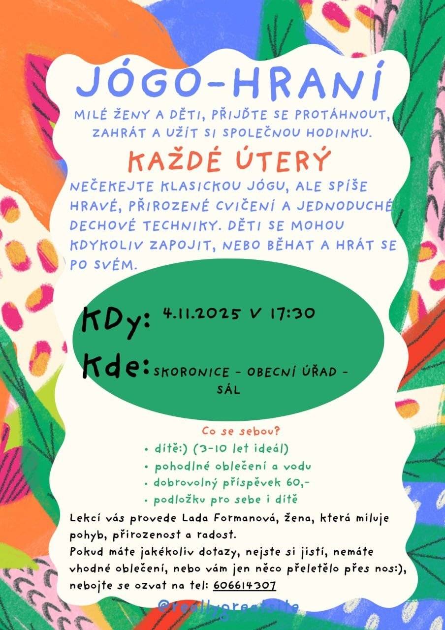 Obec Skoronice zve všechny maminky s dětmi na JÓGO-HRANÍ, které bude od listopadu každé úterý probíhat v sále Obecního domu. Začínáme v úterý 4. listopadu 2025 v 17:30 hod. Přijďte se protáhnout a zacvičit si pod dohledem paní Lady Formanové – ženy, která miluje přirozenost a radost z pohybu.