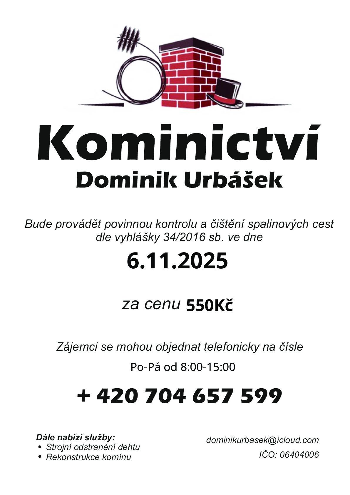 Kominictví Urbášek bude v naší obci dne 6.11.2025 provádět povinnou, každoroční kontrolu a čištění komínů a spalinových cest, od spotřebičů na pevná a plynná paliva. Cena za čištění a kontrolu i se zprávou bude 550 Kč. Zájemci se mohou objednávat na telefonním čísle 704 657 599  (Po-Pá od 8:00-15:00)  Po domluvě je možné provést i frézování, vložkování a výstavbu nových komínových těles.