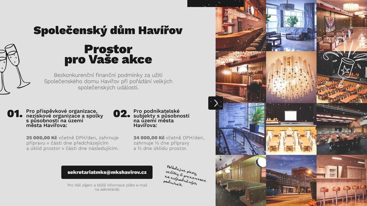 Plánujete ples, prezentaci nebo jinou společenskou akci? Společenský dům Havířov nabízí elegantní a reprezentativní prostředí doplněné o profesionální služby, které zajistí hladký průběh vaší události. Objekt se nachází přímo v centru města, s výbornou dopravní dostupností a možností pohodlného parkování na velkém centrálním parkovišti v těsné blízkosti budovy. Ať už chystáte menší setkání nebo velkolepou akci, Společenský dům Havířov je ideálním místem, kde vše proběhne podle vašich představ a zanechá ve vašich hostech skvělý dojem. Pro více informací a rezervace kontaktujte sekretariát Městského kulturního střediska na e-mailu: sekretariatmks@mkshavirov.cz