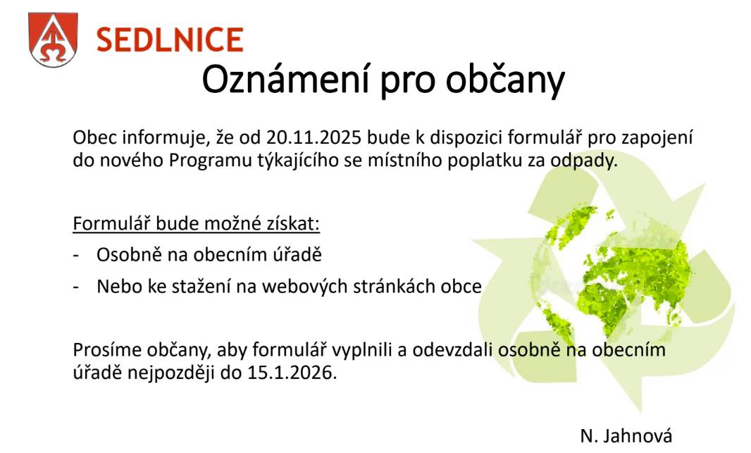 Obec informuje, že od 20.11.2025 bude k dispozici formulář pro zapojení do nového Programu týkajícího se místního poplatku za odpady. Formulář bude možné získat: - Osobně na obecním úřadě - Nebo ke stažení na webových stránkách obce Prosíme občany, aby formulář vyplnili a odevzdali osobně na obecním úřadě nejpozději do 15.1.2026. N. Jahnová