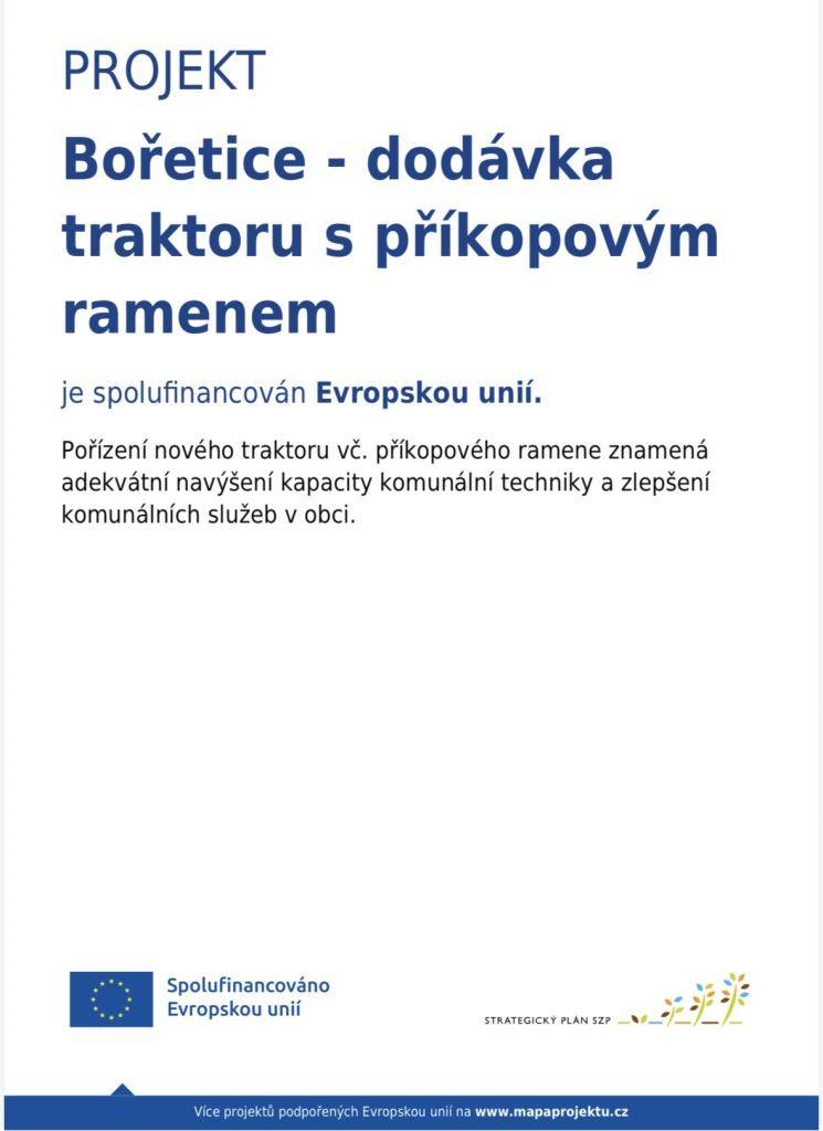 Projekt „Bořetice - dodávka traktoru s příkopovým ramenem“ je realizován za podpory Evropské unie a Místní akční skupiny Hustopečsko, z. s.    Celkové náklady akce: 2.029.170 Kč vč. DPH  - z toho předpokládaná výše dotace: 540.000,- Kč  - z toho předpokládané náklady obce: 1.489.170,- Kč    Děkujeme