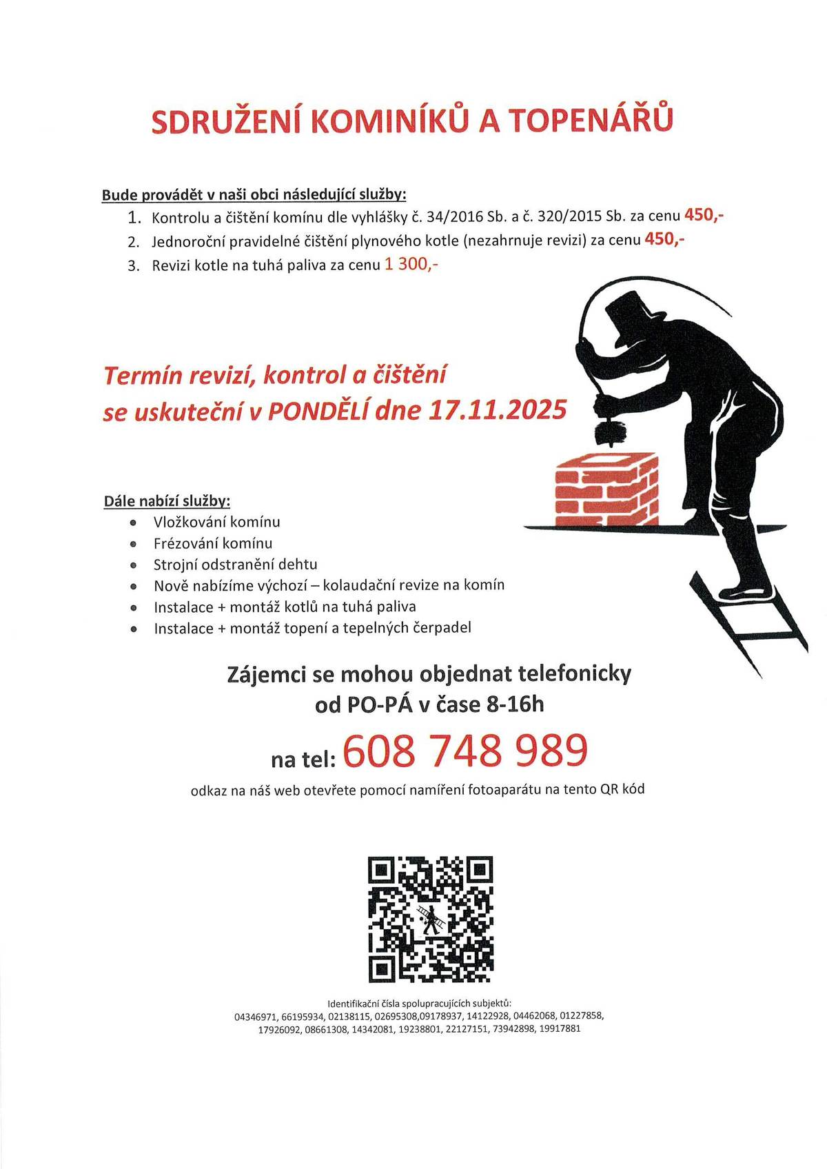 Sdružení kominíků a topenářů bude provádět v naší obci v PONDĚLÍ dne 17.11. požadované kontroly a čištění komínů dle zákonu č. 34/2016 Sb. za následující ceny: - Čištění komínů: 450 Kč - Čištění plynových kotlů: 450 Kč - Revize kotlů na tuhá paliva: 1.300 Kč ·        Dále nabízí levné vložkování a frézování komínů, výchozí-kolaudační revize. Zájemci se mohou objednat telefonicky na telefonním čísle: 608 748 989.