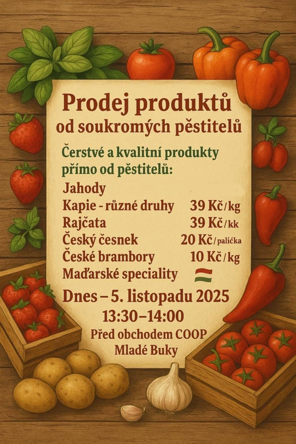 Prodej produktů od soukromých pěstitelů  Čerstvé a kvalitní produkty přímo od pěstitelů:  Jahody  Kapie – různé druhy 39 Kč / kg  Rajčata 39 Kč / kg  Český česnek 20 Kč / palička  České brambory 10 Kč / kg  Maďarské speciality  Dnes 5. listopadu 2025 13:30–14:00  Před obchodem COOP Mladé Buky