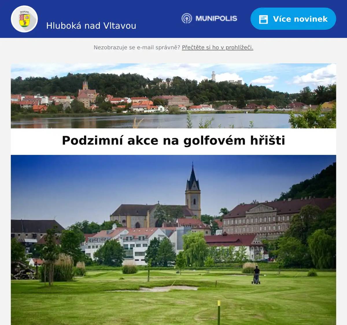Milí spoluobčané, Zámecký Golf Resort Hluboká si Vás dovoluje pozvat na podzimní tradiční turnaj Greenkeeperská devítka, který se koná v sobotu 22. 11. 2025. Přijďte s námi slavnostně poblahopřát Pepovi Píchovi k 85. narozeninám a užít si přátelskou klubovou atmosféru! Program:08:00 – 10:00 registrace hráčů, snídaně10:30   Canon start14:00   Servírovaný oběd14:30   Slavnostní vyhlášení výsledků turnaje (Hrát se bude 1. devítka) Green Fee: 490 KčStartovné: 490 Kč Přihlášení nejpozději do 20. 11. 2025 na tel.: +420 776 826 376, e-mail: recepce@golfhluboka.cz nebo na www.cgf.cz V příloze naleznete nabídku Podzimní Green Fee a slevu 50 % na členství. Více informací o akcích naleznete na www.golfhluboka.cz Zámecký Golf Resort HlubokáSportovní 1278373 41 Hluboká nad Vltavou+420 702 058 456marketing@golfhluboka.cz 
