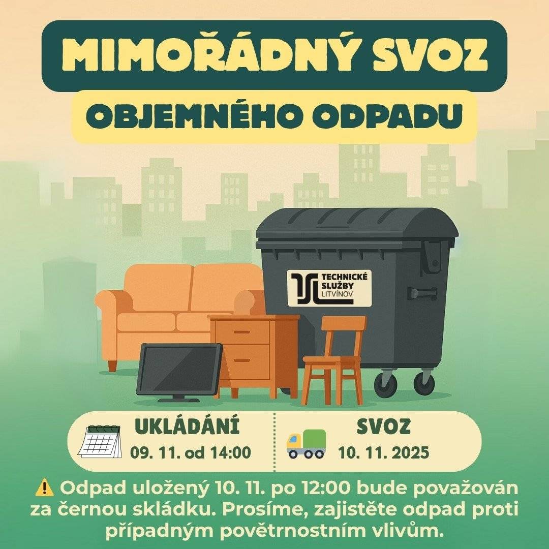 Máte doma starý gauč, skříň, koberec nebo židli, které už jen zabírají místo? Teď je ten pravý čas se jich zbavit! Technické služby města Litvínov zajistí mimořádný svoz objemného odpadu přímo od kontejnerových stání po celém městě.   📅 Kdy můžete odpad odložit: ➡️ Neděle 9. 11. 2025 od 14:00 hod. ➡️ Do pondělí 10. 11. 2025 do 12:00 hod.   🚛 Svoz odpadu proběhne v pondělí 10. 11. 2025 od ranních hodin.   📍 Kam odpad uložit: K vyhrazeným kontejnerovým stáním (tam, kde jsou umístěny 1 100litrové kontejnery). Tato stanoviště najdete po celém Litvínově – obvykle u bytových domů nebo v místech s pravidelným svozem odpadu.   ⚠️ Důležité upozornění: - Odpad uložený dne 10. 11. po 12. hodině již nebude odvezen a bude považován za černou skládku. - Akce není určena pro podnikatelský odpad. - Prosíme, zajistěte odpad proti případným nepříznivým povětrnostním vlivům.