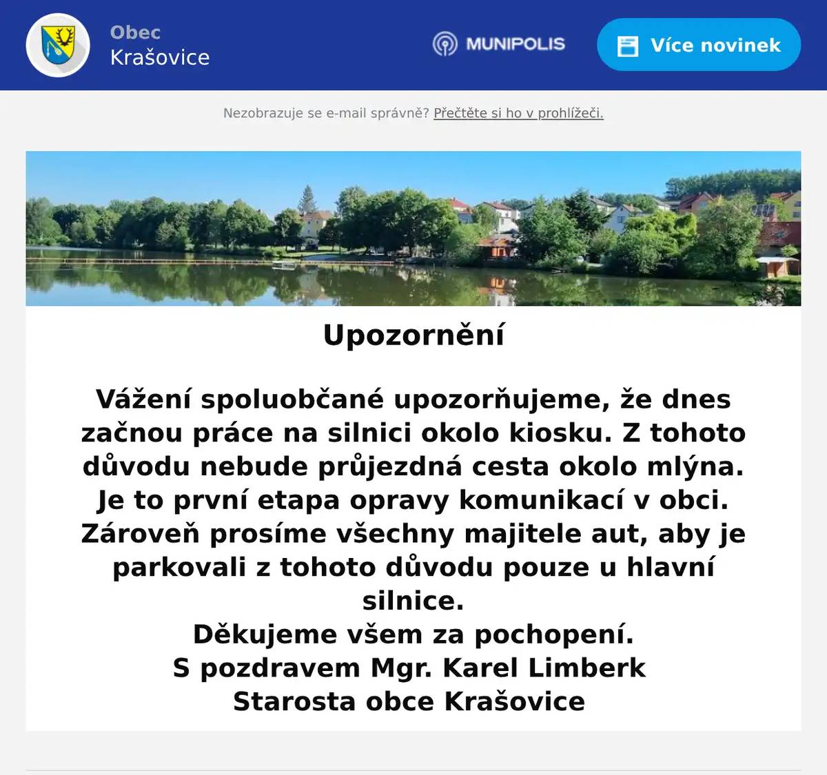 Vážení spoluobčané upozorňujeme, že dnes začnou práce na silnici okolo kiosku. Z tohoto důvodu nebude průjezdná cesta okolo mlýna. Je to první etapa opravy komunikací v obci. Zároveň prosíme všechny majitele aut, aby je parkovali z tohoto důvodu pouze u hlavní silnice. Děkujeme všem za pochopení. S pozdravem Mgr. Karel Limberk Starosta obce Krašovice