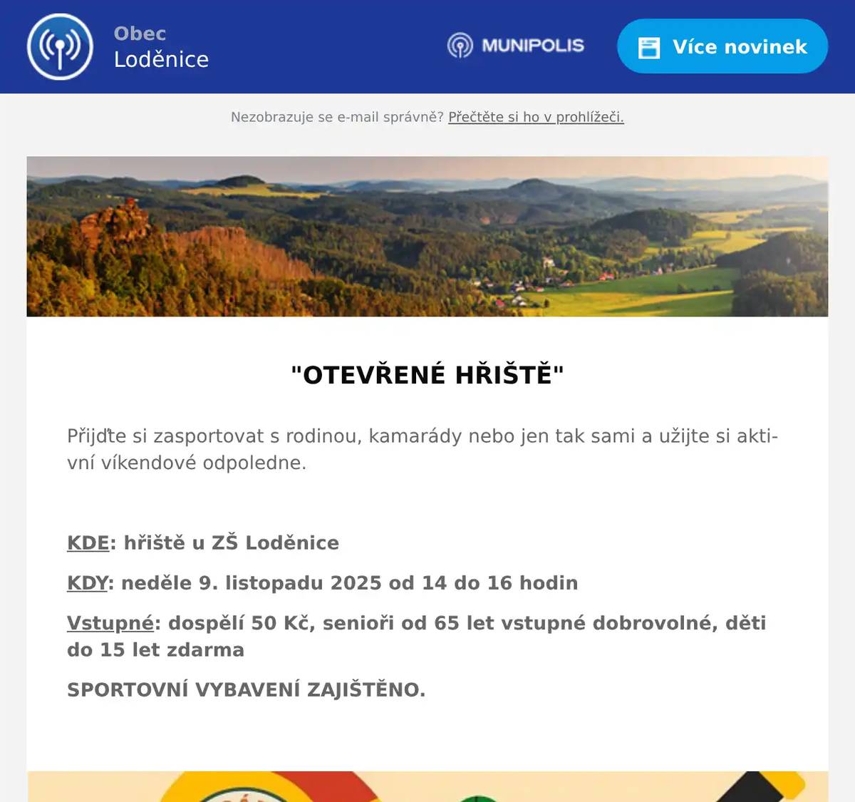  "OTEVŘENÉ HŘIŠTĚ"  Přijďte si zasportovat s rodinou, kamarády nebo jen tak sami a užijte si aktivní víkendové odpoledne.  KDE: hřiště u ZŠ Loděnice KDY: neděle 9. listopadu 2025 od 14 do 16 hodin Vstupné: dospělí 50 Kč, senioři od 65 let vstupné dobrovolné, děti do 15 let zdarma SPORTOVNÍ VYBAVENÍ ZAJIŠTĚNO. 