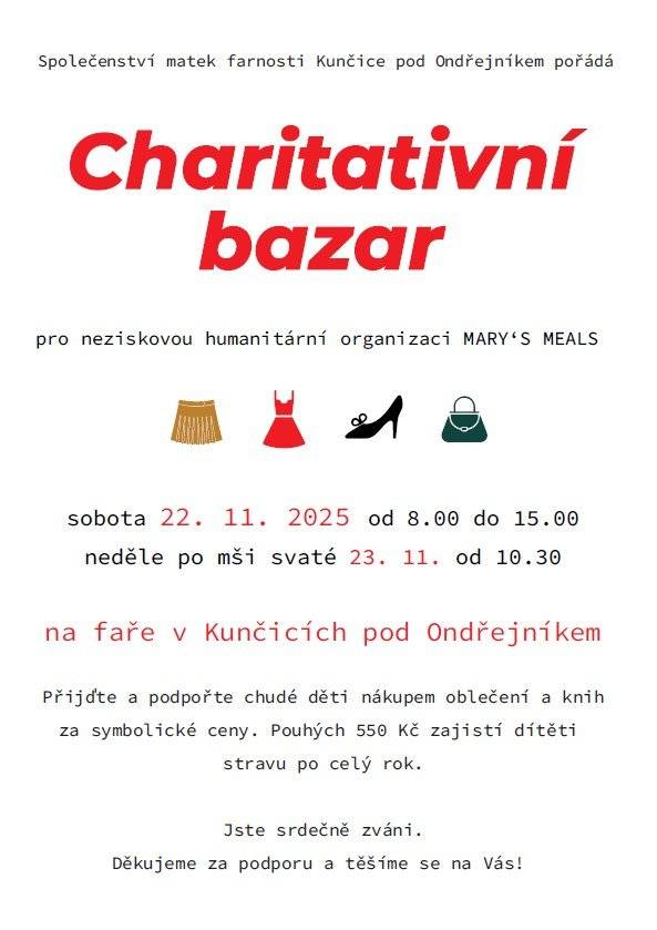 Nezapomeňte na tradiční charitativní bazar, kterou pořádá Společenství matek farnosti Kunčice pod Ondřejníkem dne 22.listopadu 2025 od 08:00 do 15:00 a v neděli 23.listopadu po mši svaté od 10:30 na faře v Kunčicích pod Ondřejníkem. Výtěžek bude již tradičně předán neziskové humanitární organizaci MARY´S MEALS. Děkujeme, že pomáháte! Zveřejnila: Kristýna Amálie Heczková