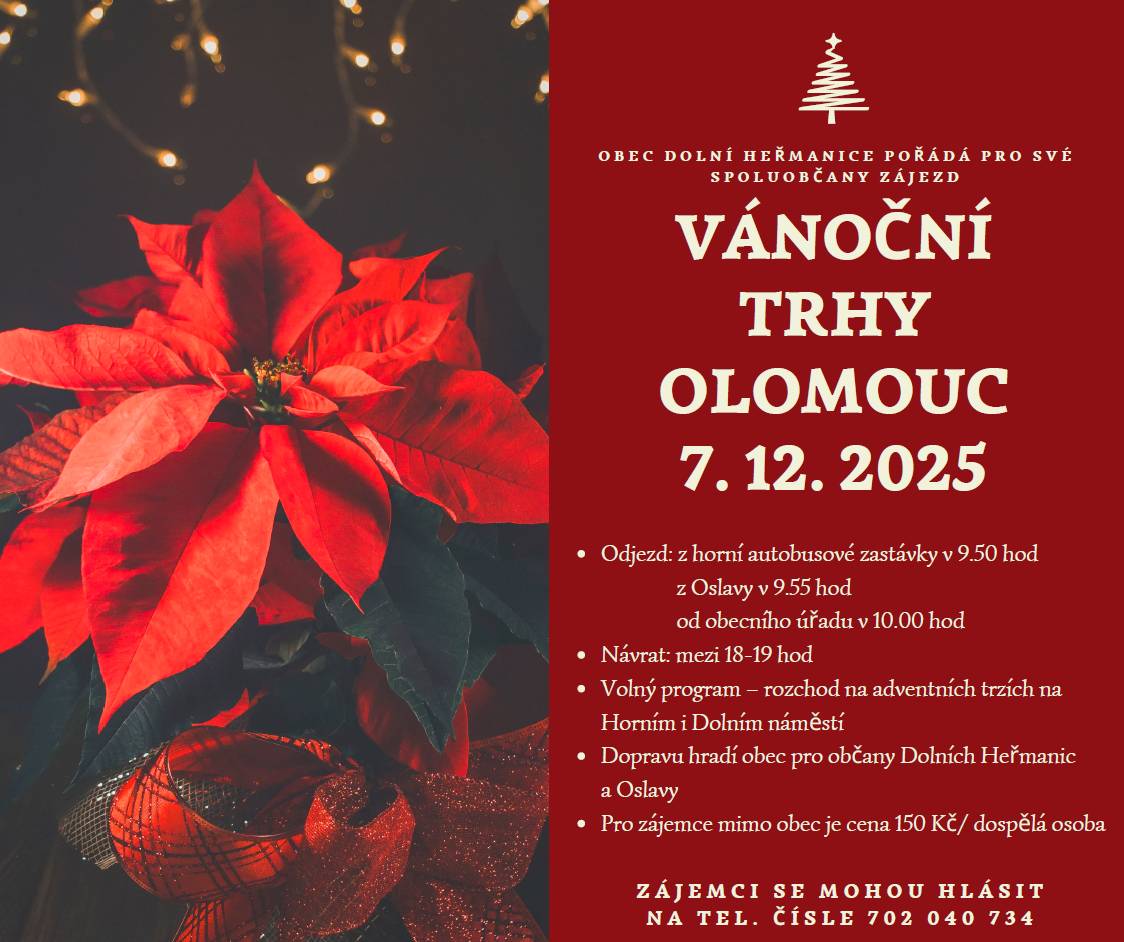 Dobrý den,  Obec Dolní Heřmanice pořádá  pro své spoluobčany zájezd.   Vánoční trhy Olomouc 2025  Kde: Odjezd z horní autobusové zastávky v 9:50 Kde: Odjezd z Oslavy v 9:55 Kde: Odjezd od obecního domu v 10:00  Kdy: Neděle 07.12.2025 Návrat: 18:00 - 19:00  Děkujeme. Obec Dolní Heřmanice