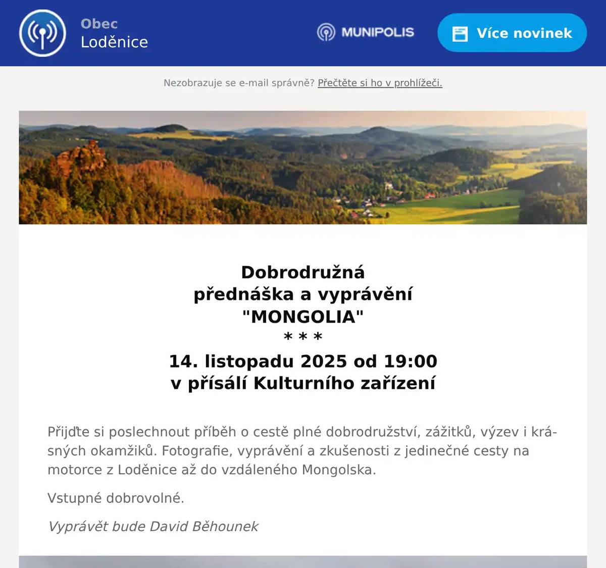  Dobrodružná přednáška a vyprávění "MONGOLIA" * * * 14. listopadu 2025 od 19:00 v přísálí Kulturního zařízení  Přijďte si poslechnout příběh o cestě plné dobrodružství, zážitků, výzev i krásných okamžiků. Fotografie, vyprávění a zkušenosti z jedinečné cesty na motorce z Loděnice až do vzdáleného Mongolska. Vstupné dobrovolné. Vyprávět bude David Běhounek