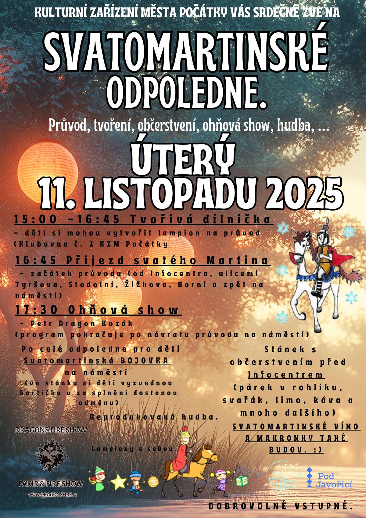 Kulturní zařízení města Počátky vás srdečně zve na Svatomartinské odpoledne: průvod, tvoření, občerstvení, hudba, ... V úterý 11. listopadu 2025 od 17:00 hodin průvod. 15:00 - 16:45 Tvořivá dílnička - děti si mohou vytvořit lampion na průvod (Klubovna č. 2 KZM Počátky 16:45 Příjezd svatého Martina, 17:00 začátek průvodu (z náměstí ulicemi Tyršova, Stodolní, Žižkova, Horní a zpět na náměstí) 17:30 Ohňová show - Petr Dragon Kozák (program pokračuje po návratu průvodu na náměstí) Po celé odpoledne pro děti SVATOMARTINSKÁ BOJOVKA na náměstí. (Děti si ve stánku vyzvednou kartičku a za splnění úkolů dostanou odměnu)  Stánek s občerstvením před Infocentrem (párek v rohlíku, svařák, káva, a mnoho dalšího) Svatomartinské víno a makronky od Ilči také budou  Reprodukovaná hudba. Dobrovolné vstupné.  Lampiony s sebou.