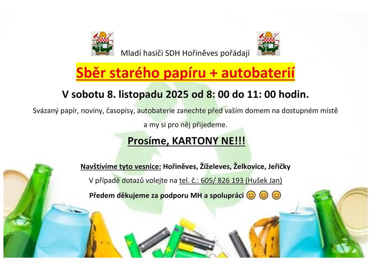 V sobotu 8.11.2025 do 8:00 do 11:00 bude probíhat v Hořiněvsi, Žíželevsi, Želkovicích a Jeřičkách, sběr papíru a autobaterií v režii mladých hasičů SDH Hořiněves. Kartony ne! Informace na tel. 605 826 193, Hušek Jan.