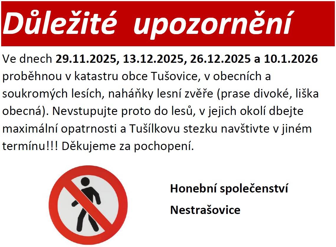 Ve dnech 29.11.2025, 13.12.2025, 26.12.2025 a 10.1.2026 proběhnou v katastru obce Tušovice, v obecních a soukromých lesích, naháňky lesní zvěře. Nevstupujte proto do lesů, v jejich okolí dbejte maximální opatrnosti a Tušílkovu stezku navštivte v jiném termínu!!! Děkujeme za pochopení.