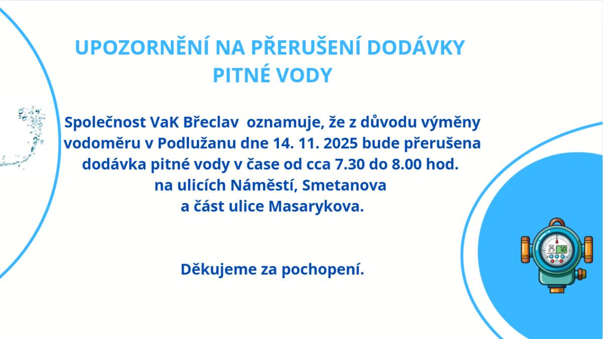 Společnost VaK Břeclav  oznamuje, že z důvodu výměny vodoměru v Podlužanu dne 14. 11. 2025 bude přerušena dodávka pitné vody v čase od cca 7.30 do 8.00 hod.   na ulicích Náměstí, Smetanova a část ulice Masarykova.  Děkujeme za pochopení.