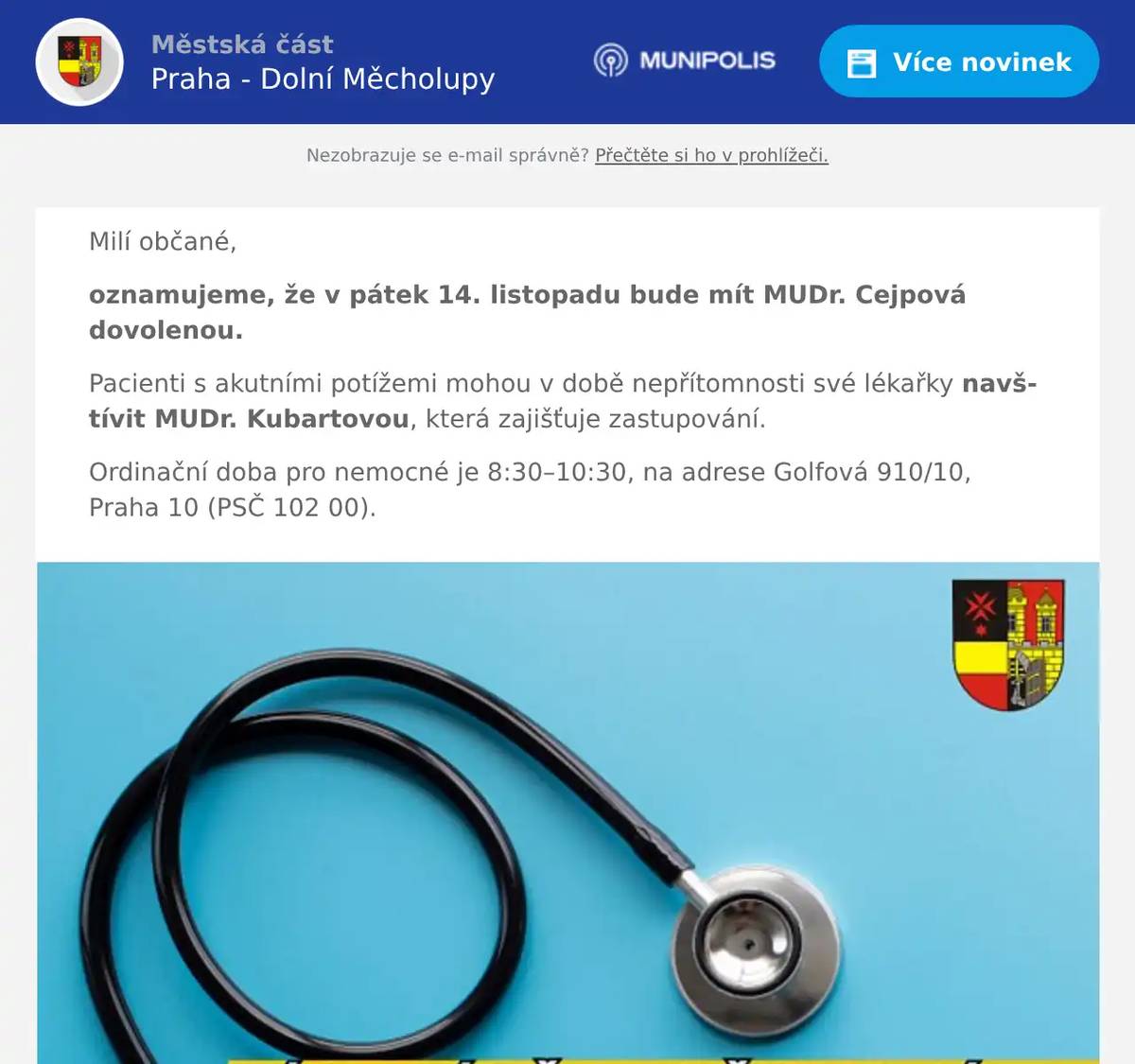 Milí občané, oznamujeme, že v pátek 14. listopadu bude mít MUDr. Cejpová dovolenou. Pacienti s akutními potížemi mohou v době nepřítomnosti své lékařky navštívit MUDr. Kubartovou, která zajišťuje zastupování. Ordinační doba pro nemocné je 8:30–10:30, na adrese Golfová 910/10, Praha 10 (PSČ 102 00).