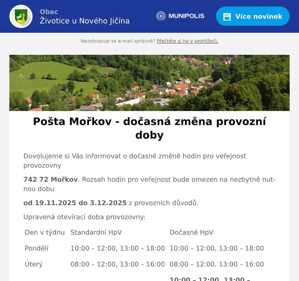 Dovolujeme si Vás informovat o dočasné změně hodin pro veřejnost provozovny 742 72 Mořkov. Rozsah hodin pro veřejnost bude omezen na nezbytně nutnou dobu od 19.11.2025 do 3.12.2025 z provozních důvodů. Upravená otevírací doba provozovny: Den v týdnu   Standardní HpV   Dočasné HpV     Pondělí   10:00 – 12:00, 13:00 – 18:00   10:00 – 12:00, 13:00 – 18:00     Úterý   08:00 – 12:00, 13:00 – 16:00   08:00 – 12:00, 13:00 – 16:00     Středa   10:00 – 12:00, 13:00 – 18:00   10:00 – 12:00, 13:00 – 17:00     Čtvrtek   08:00 – 12:00, 13:00 – 16:00   08:00 – 12:00, 13:00 – 16:00     Pátek   08:00 – 12:00, 13:00 – 16:00   08:00 – 12:00, 13:00 – 16:00     Sobota   zavřeno   zavřeno     Neděle   zavřeno   zavřeno