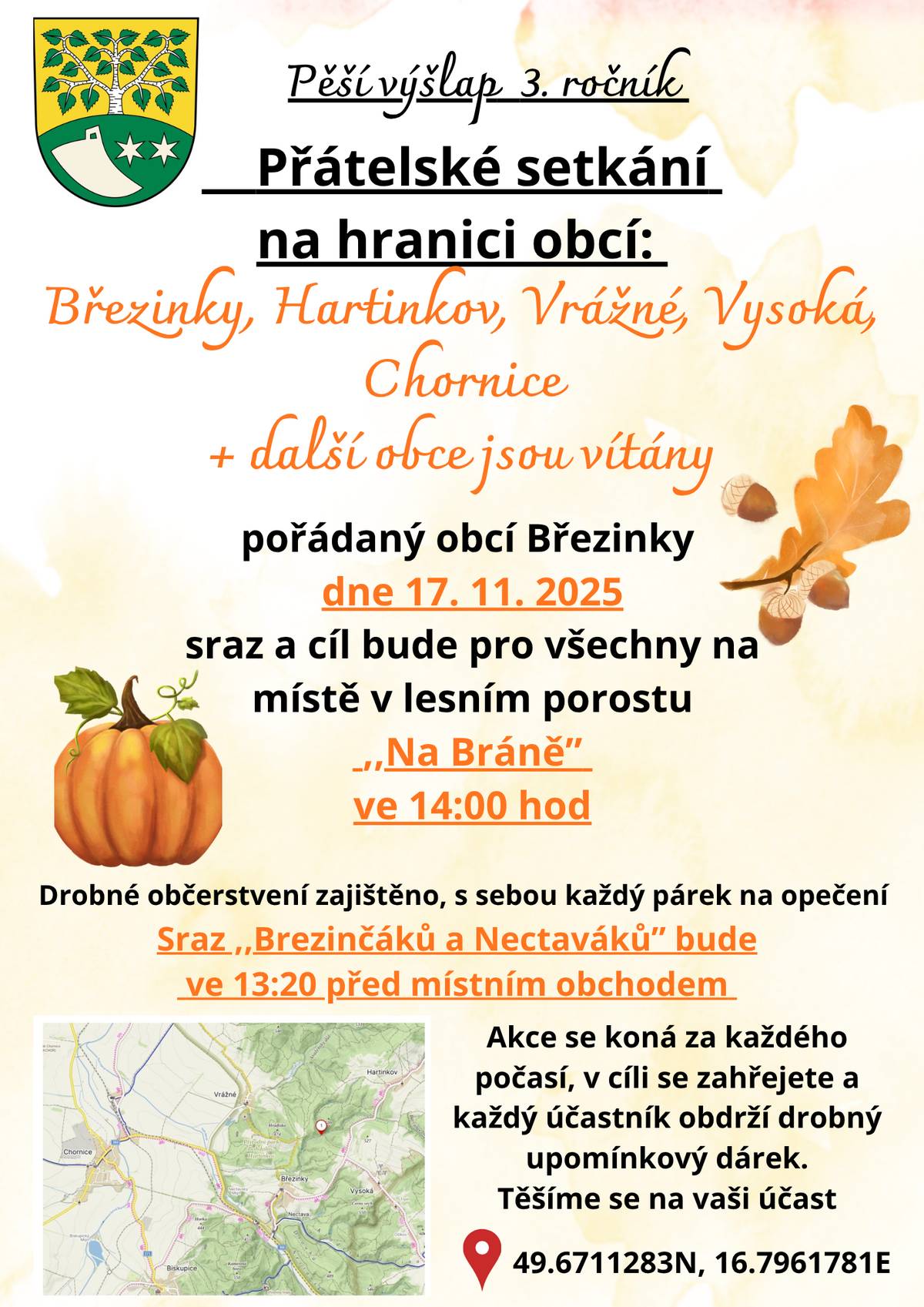 Obec Březinky tímto zve všechny občany, chataře i chalupáře na III. ročník pěšího pochodu s názvem Přátelské setkání na hranici obcí Březinky, Hartinkov, Vysoká, Vrážné, Chornice + další obce jsou vítány. Akce se koná tradičně v pondělí dne 17.11.2025 ve státní svátek. Sraz a cíl pěšího pochodu bude pro všechny na místě - lesní porost "Na Bráně" ve 14:00 hod. Drobné občerstvení zajištěno, s sebou si vemte každý párek na opečení. Sraz "Březinkáčů a Nectaváků" bude ve 13:20 hod. před místním obchodem. Akce se koná za každého počasí, v cíli se zahřejete u ohně a teplého nápoje a každý účastník obdrží upomínkový dárek. Těšíme se na vaši účast, za pořadatele Jiří Wolf starosta obce Březinky :-)