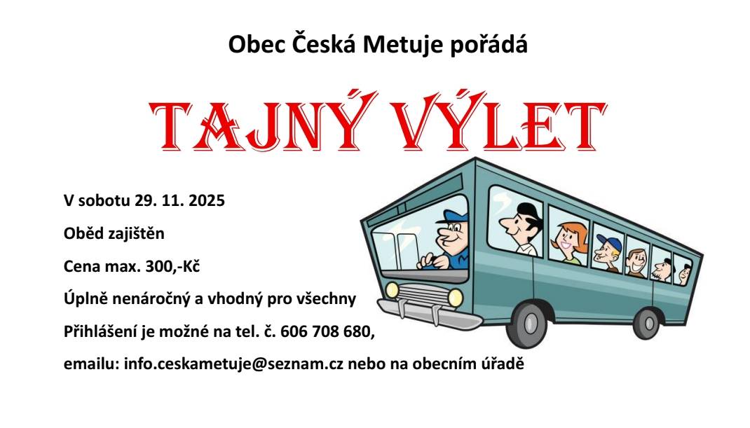 Obec Česká Metuje pořádá tajný výlet dne 29.11.2025. Výlet je nenáročný, oběd zajištěn, cena max. 300,-Kč. Přihlášení na tel. č. 606708680, mailu: info.ceskametuje@seznam.cz, nebo na obecním úřadu